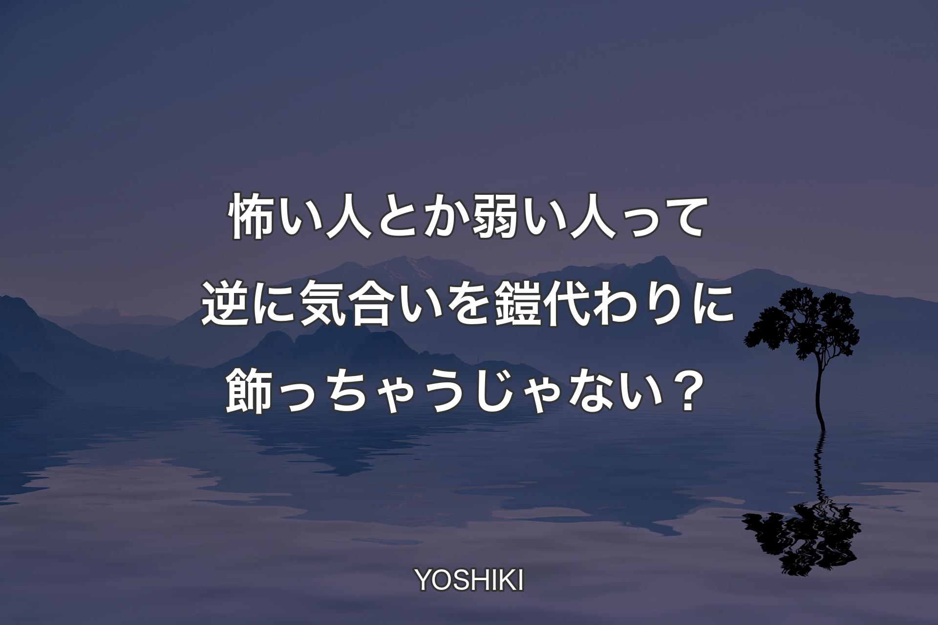 【背景4】怖い人とか弱い人�って逆に気合いを鎧代わりに飾っちゃうじゃない？ - YOSHIKI