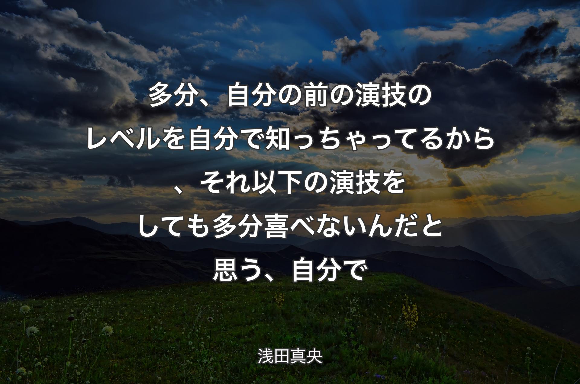 多分、自分の前の演技のレベルを自��分で知っちゃってるから、それ以下の演技をしても多分喜べないんだと思う、自分で - 浅田真央