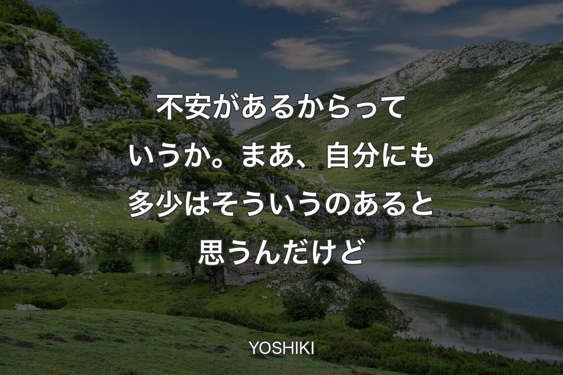 不安があるからっていうか。まあ、自分にも多少はそういうのあると思うんだけど - YOSHIKI