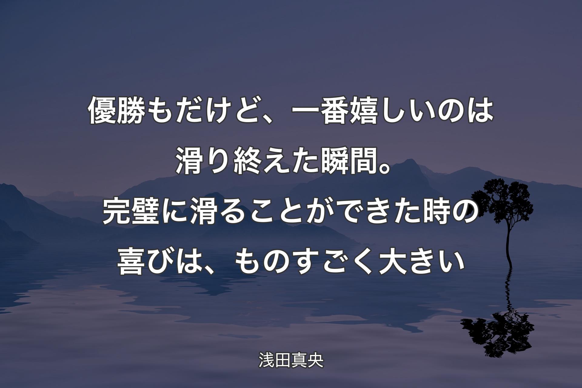 【背景4】優勝もだけど、一番嬉しいのは滑り終えた瞬間。完璧に滑ることができた時の喜びは、ものすごく大きい - 浅田真央