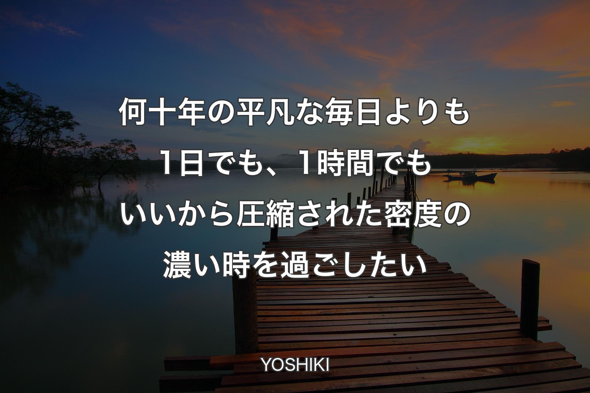 【背景3】何十年の平凡な毎日よりも1日でも、1時間でもいいから圧縮された密度の濃い時�を過ごしたい - YOSHIKI