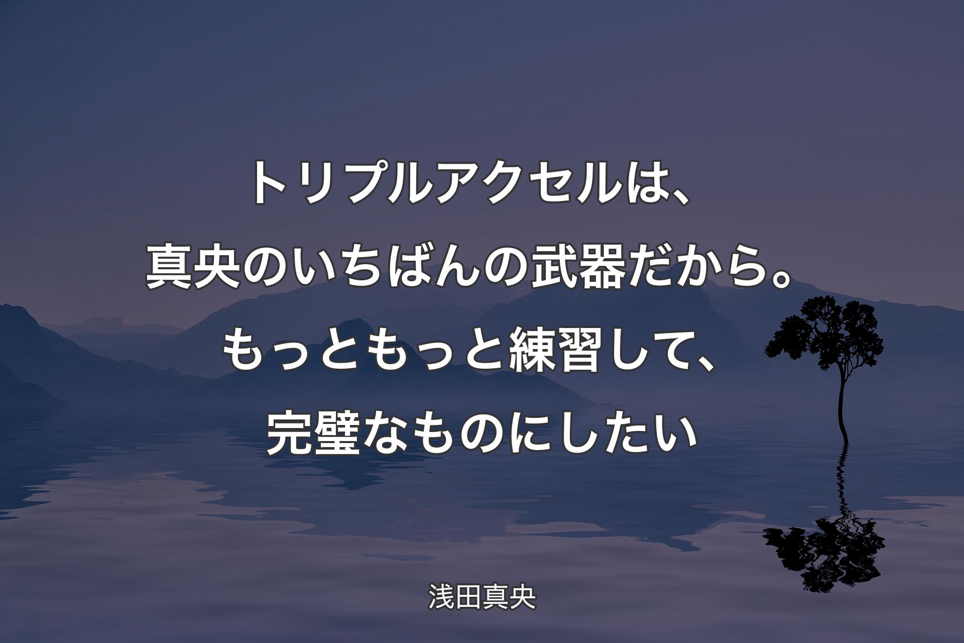 【背景4】トリプルアクセルは、真央のいちばんの武器だから。もっともっと練習して、完璧なものにしたい - 浅田真央