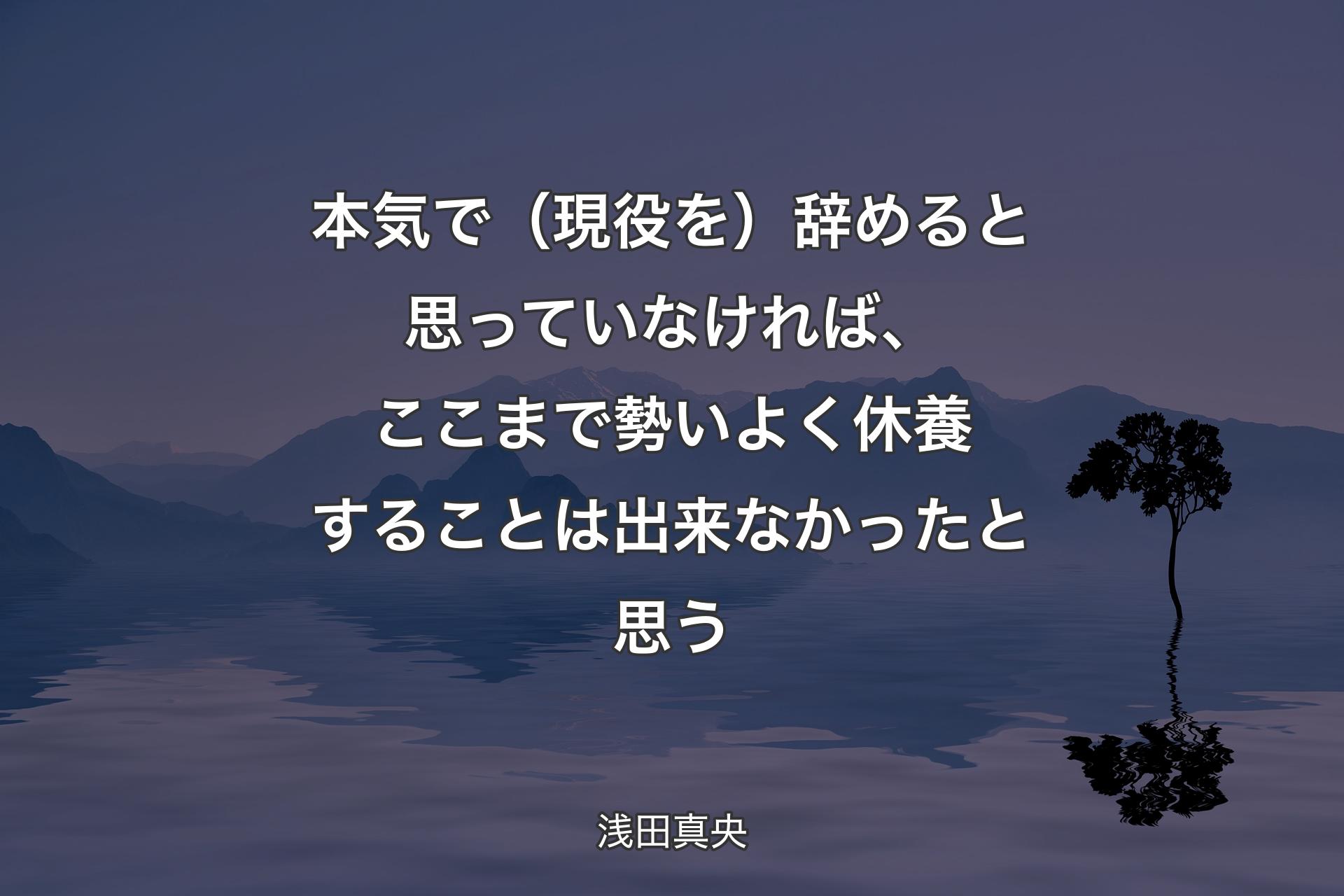 【背景4】本気で（現役を）辞めると思っていなければ、ここまで勢いよく休養することは出来なかったと思う - 浅田真央