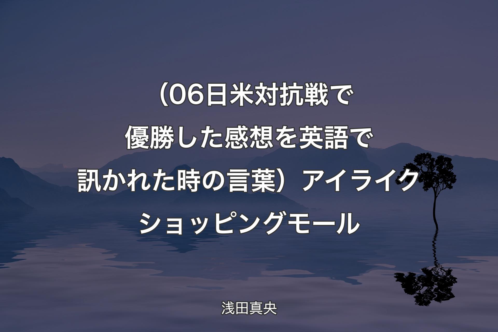 （06日米対抗戦で優勝した感想を英語で訊かれた時の言葉）アイライクショッピングモール - 浅田真央