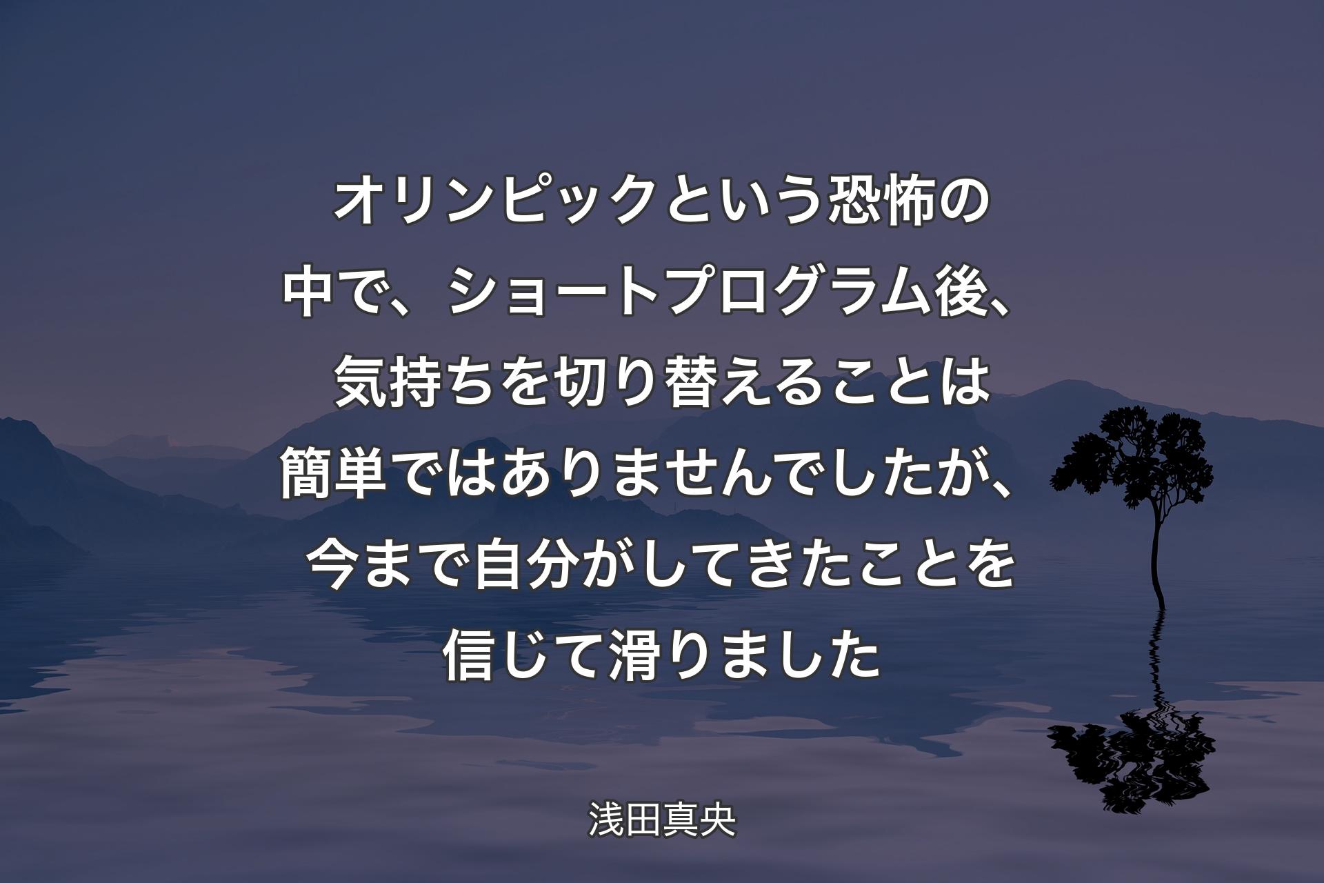 オリンピックという恐怖の中で、ショートプログラム後、気持ちを切り替えることは簡単ではありませんでしたが、今まで自分がしてきたことを信じて滑りました - 浅田真央