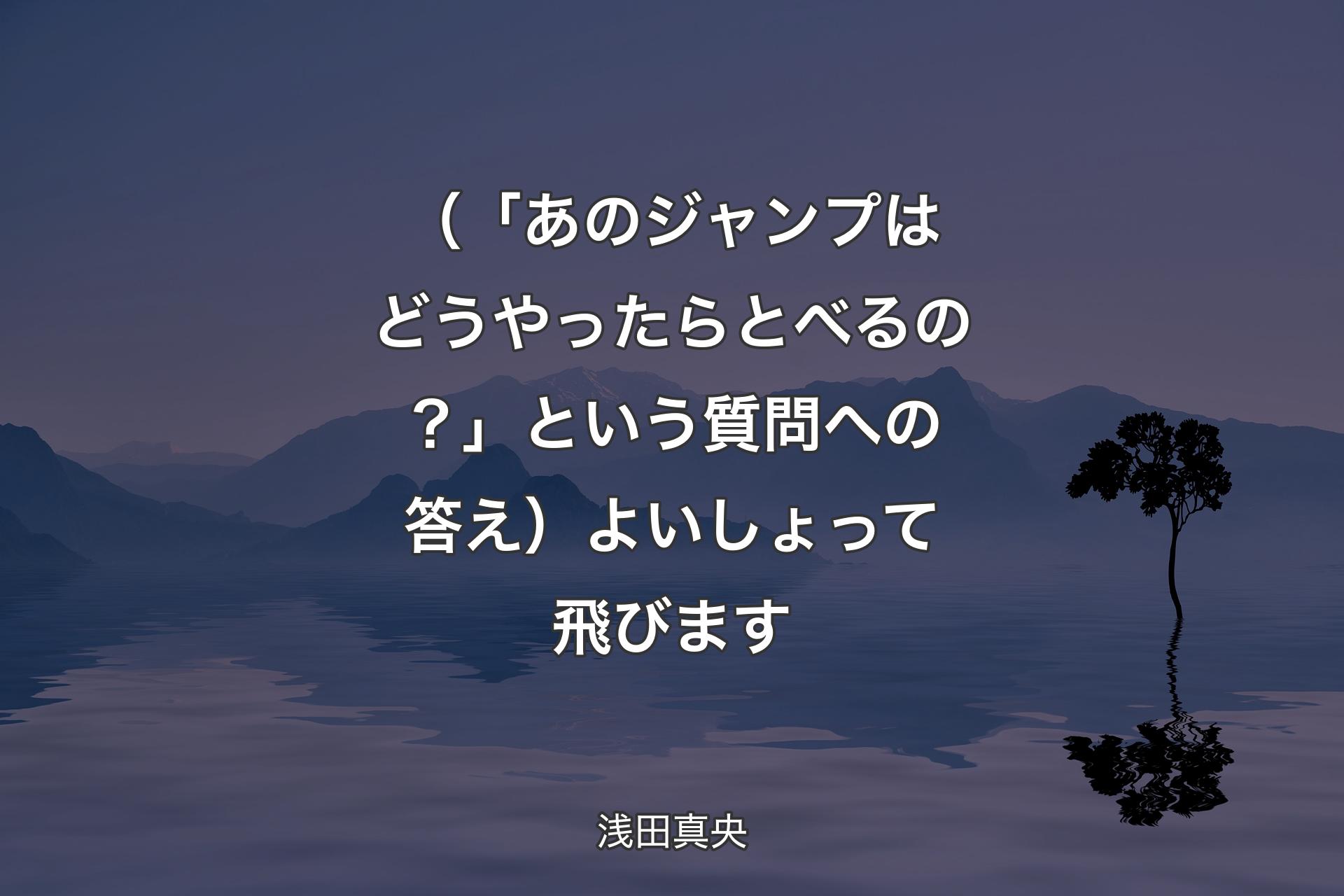 （「あのジャンプはどうやったらとべるの？」という質問への答え）よいしょって飛びます - 浅田真央