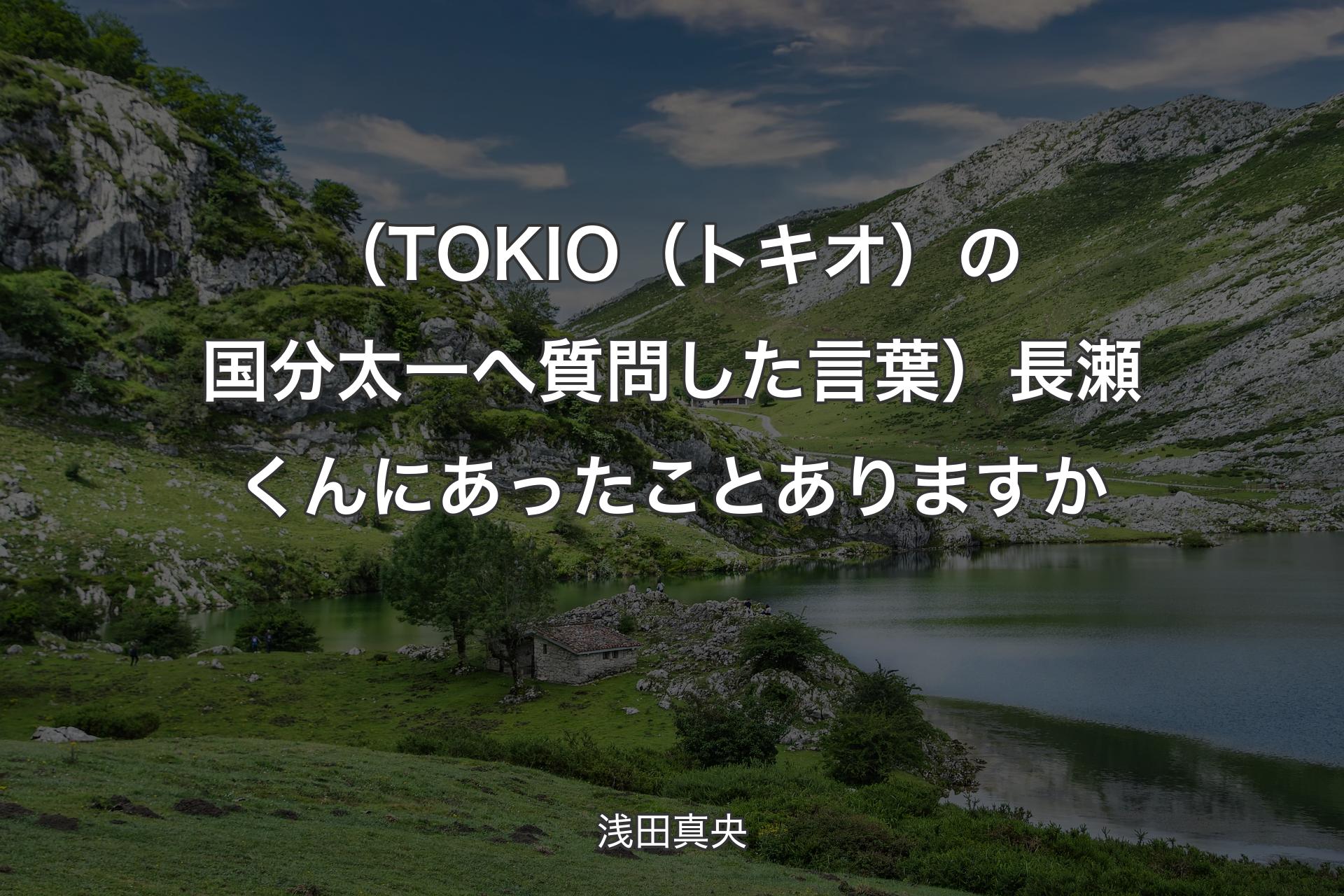 【背景1】（TOKIO（トキオ）の国分太一へ質問した言葉）長瀬くんにあったことありますか - 浅田真央