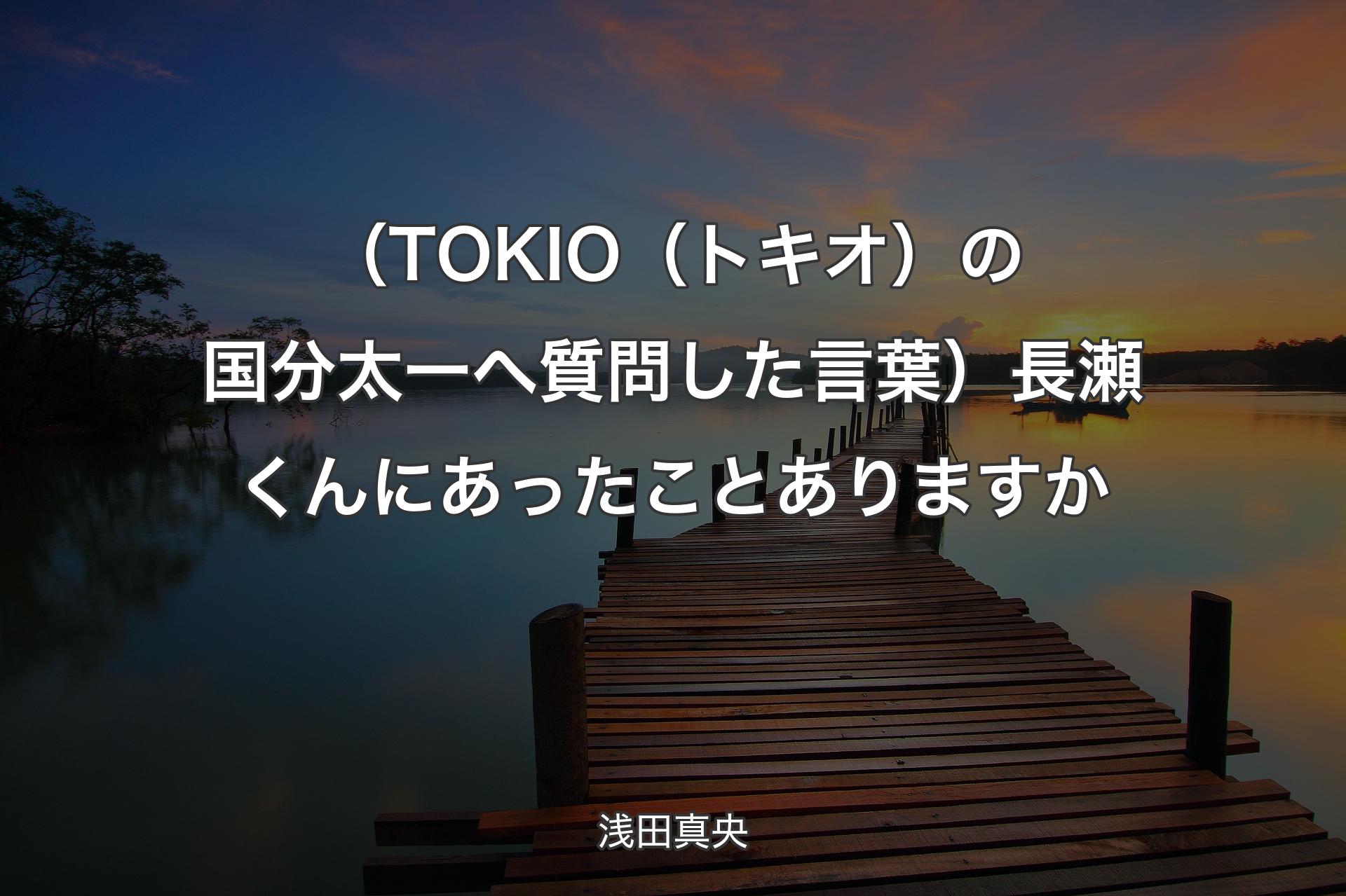 【背景3】（TOKIO（トキオ）の国分太一へ質問した言葉）長瀬くんにあったことありますか - 浅田真央