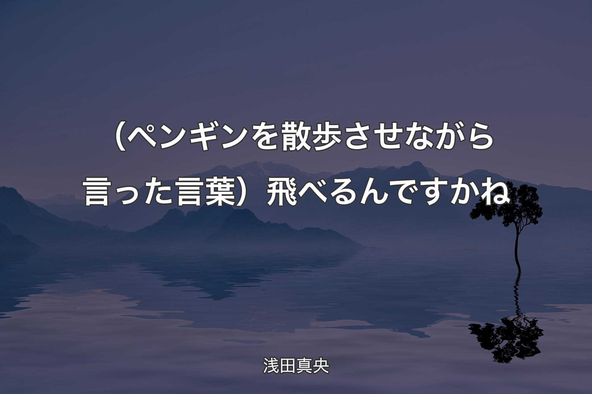 【背景4】（ペンギンを散歩させながら�言った言葉）飛べるんですかね - 浅田真央