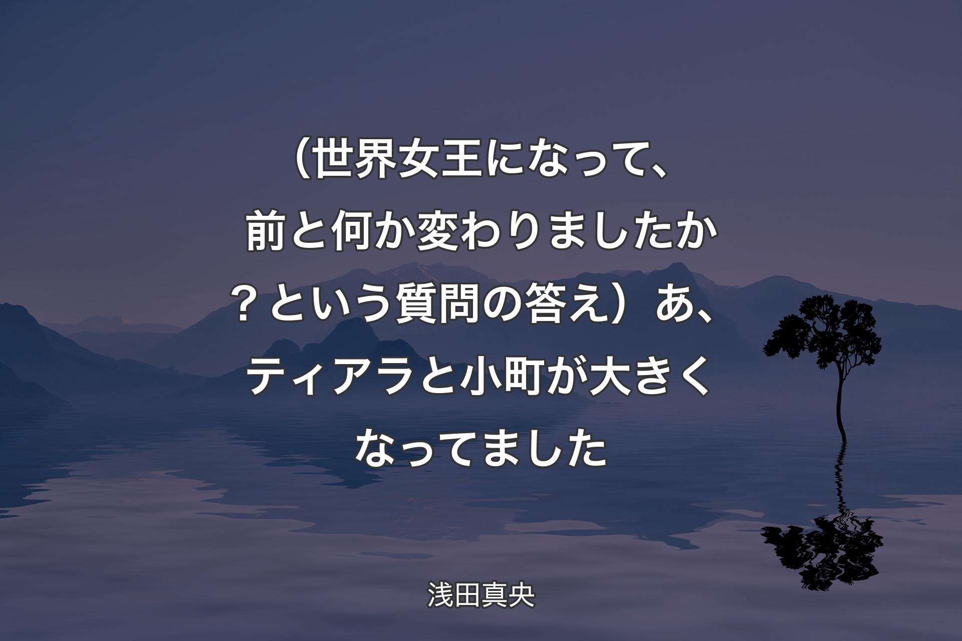 【背景4】（世界女王になって、前と何か変わりましたか？という質問の答え）あ、ティアラと小町が大きくなってました - 浅田真央