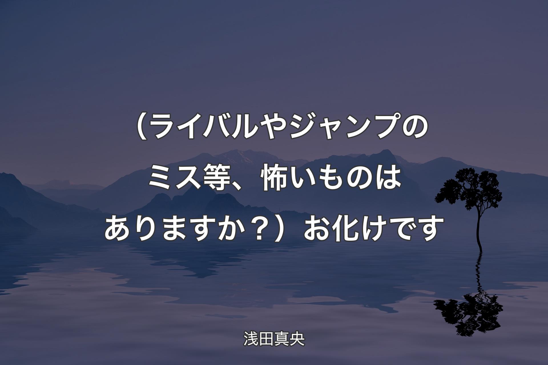 【背景4】（ ライバルやジャンプのミス等 、怖いものはありますか？）お化けです - 浅田真央