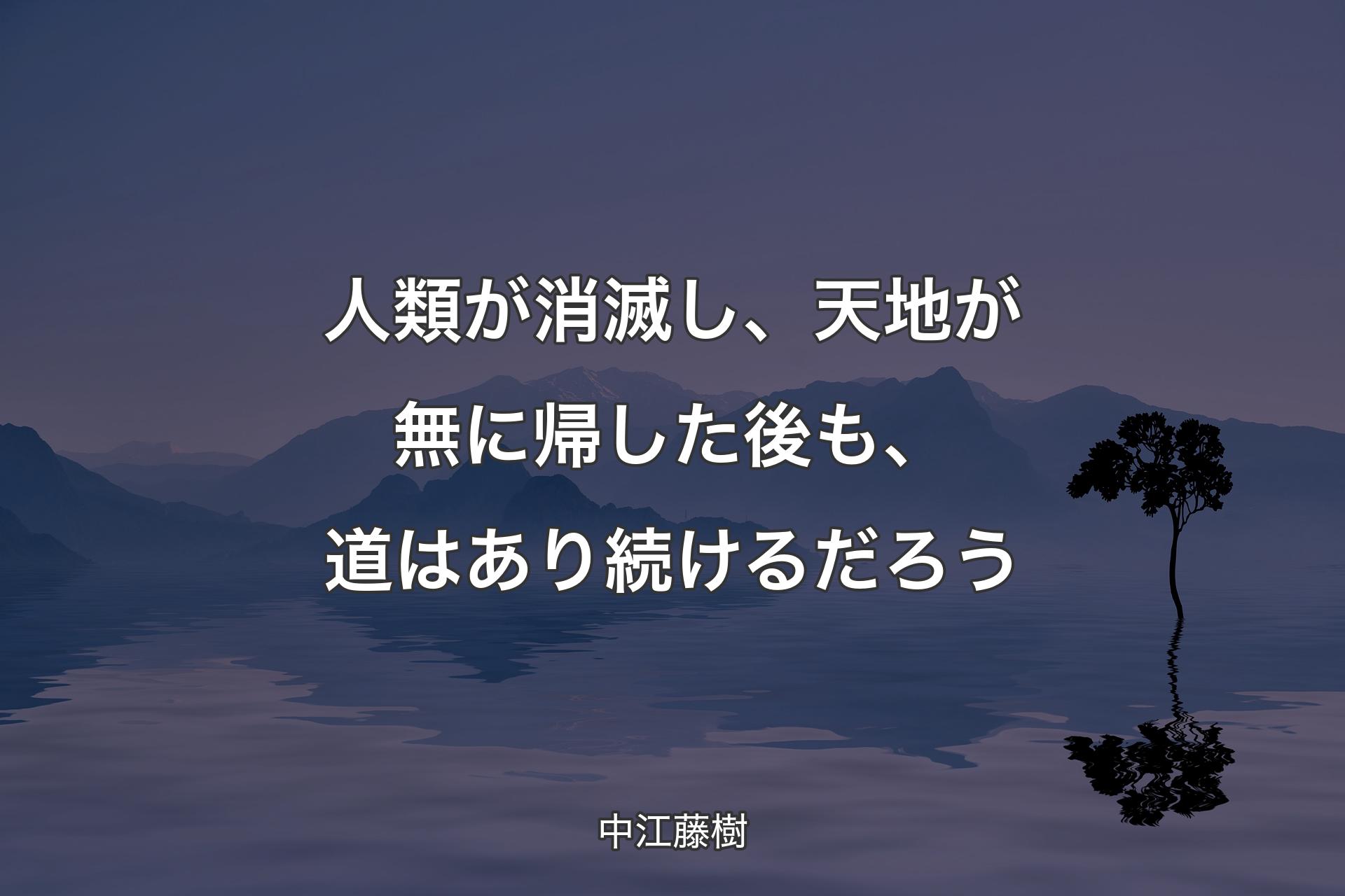 人類が消滅し、天地が無に帰した後も、道はあり続けるだろう - 中�江藤樹