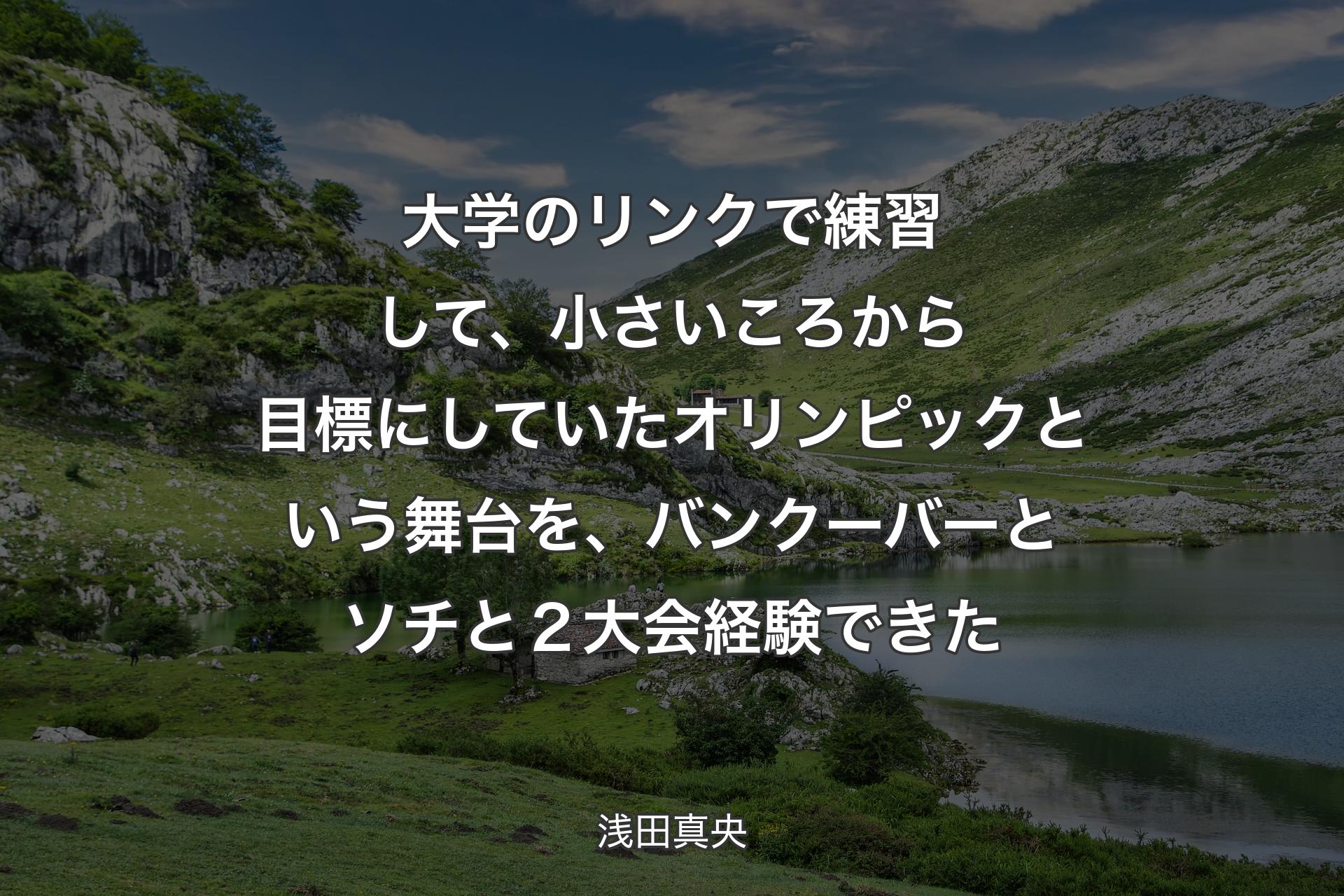 【背景1】大学のリンクで練習して、小さいころから目標にしていたオリンピックという舞台を、バンクーバーとソチと２大会経験できた - 浅田真央