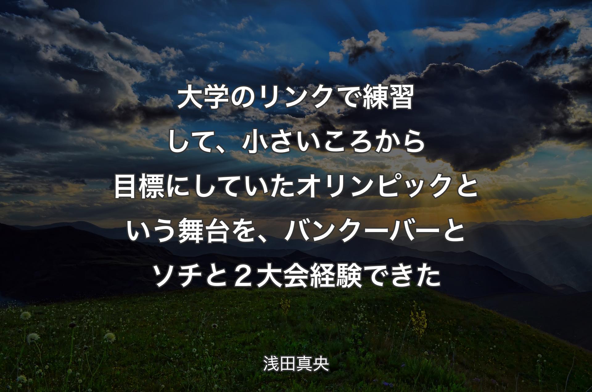 大学のリンクで練習して、小さいころから目標にしていたオリンピックという舞台を、バンクーバーとソチと２大会経験できた - 浅田真央