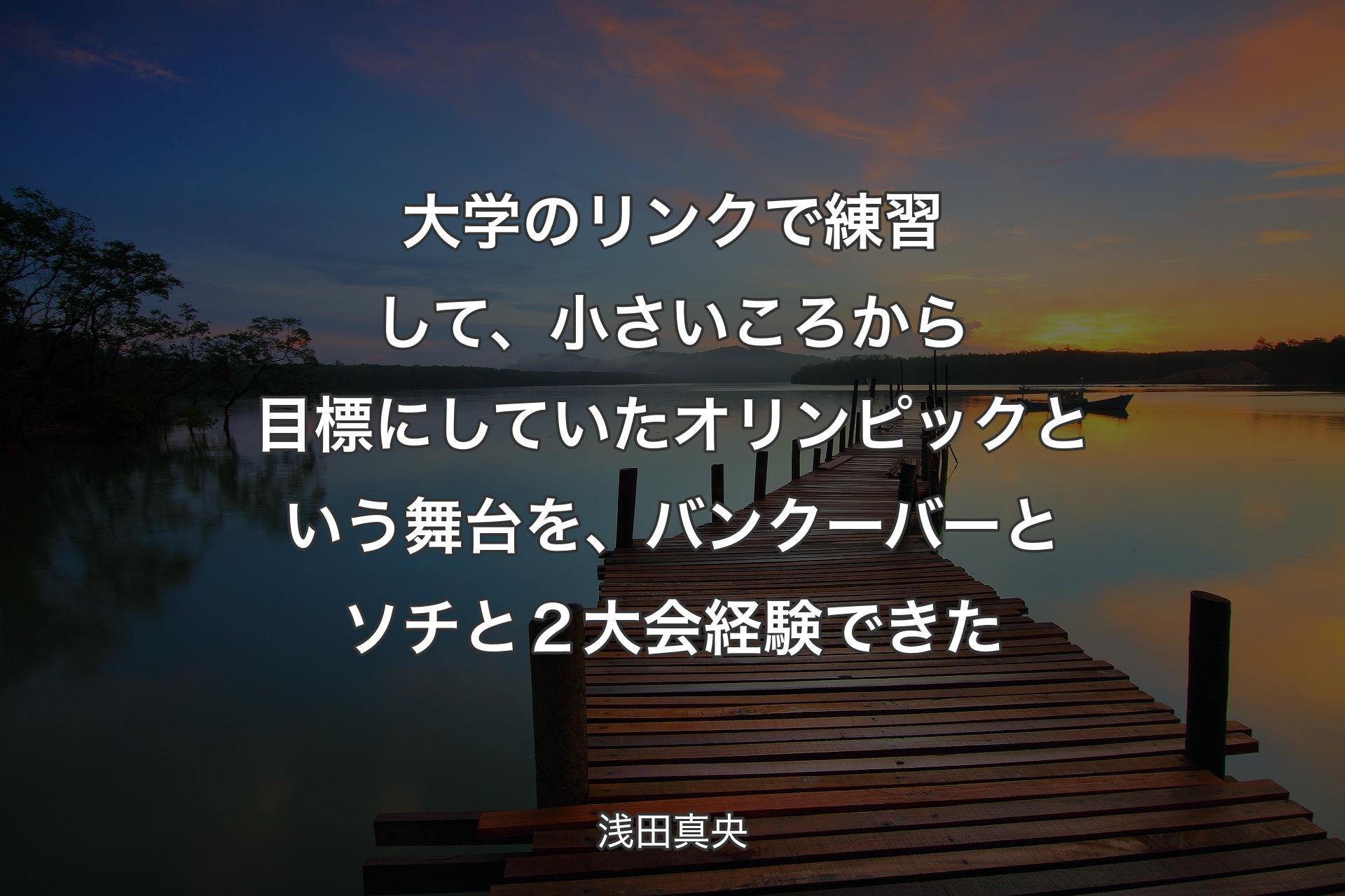 【背景3】大学のリンクで練習して、小さいころから目標にしていたオリンピックという舞台を、バンクーバーとソチと２大会経験できた - 浅田真央