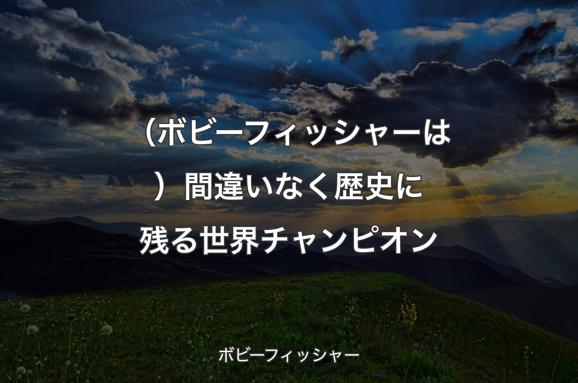 （ボビーフィッシャーは）間違いなく歴史に残る世界チャンピオン - ボビーフィッシャー