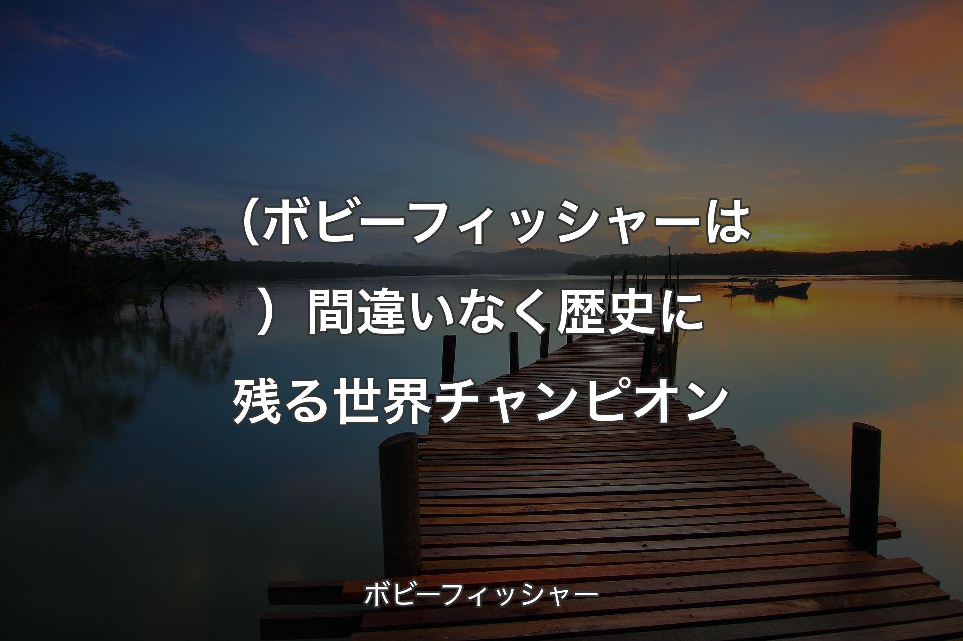 （ボビーフィッシャーは）間違いなく歴史に残る世界チャンピオン - ボビーフィッシャー