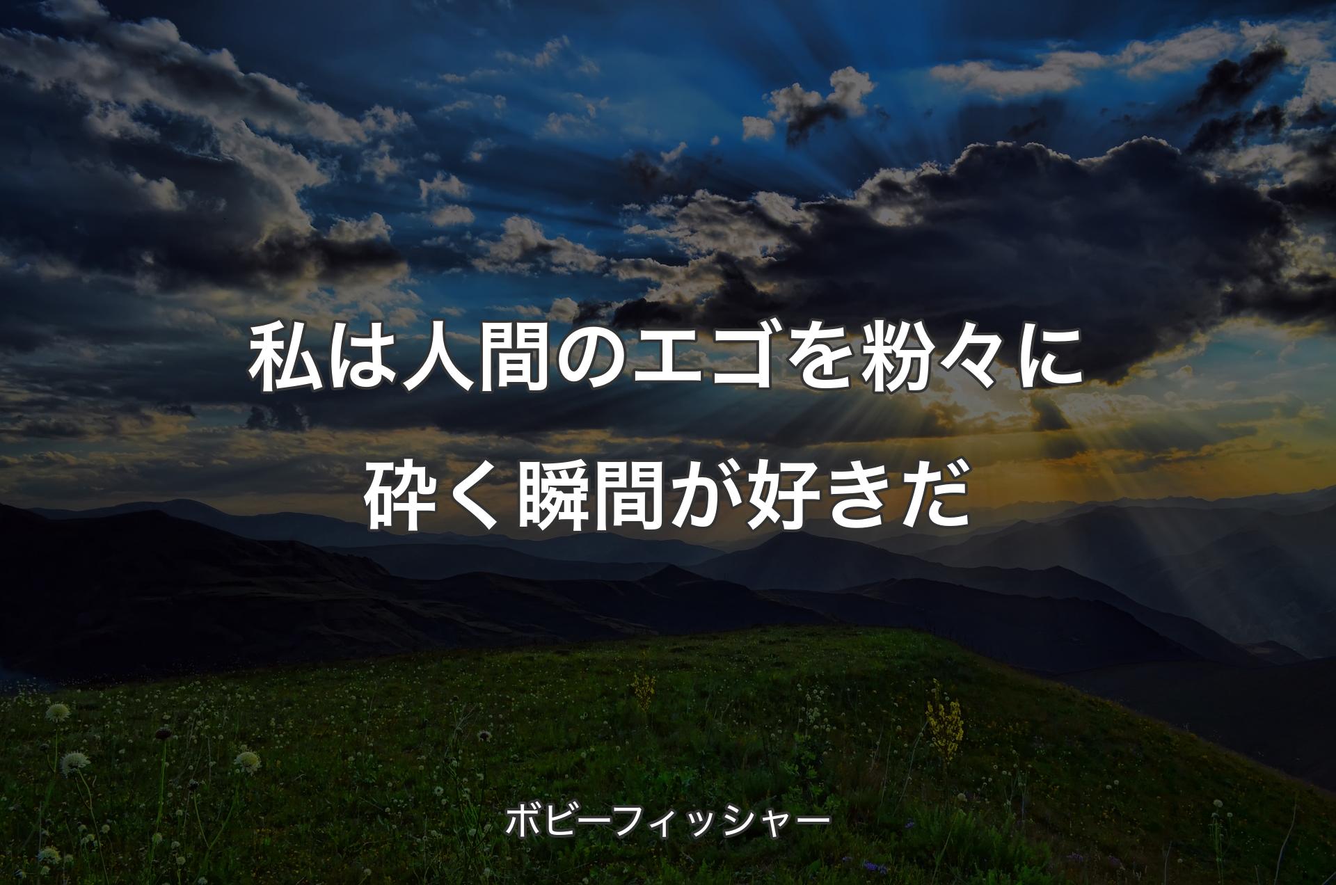 私は人間のエゴを粉々に砕く瞬間が好きだ - ボビーフィッシャー