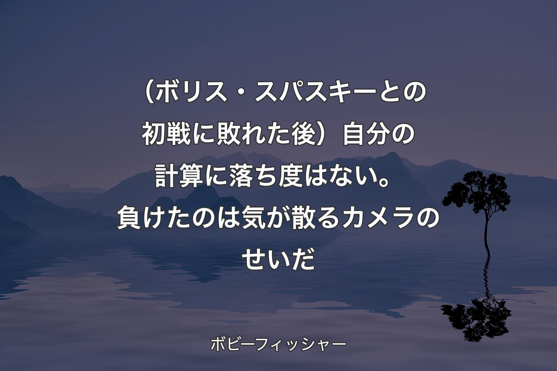 【背景4】（ボリス・スパスキーとの初戦に敗れた後）自分の計算に落ち度はない。負けたのは気が散るカメラのせいだ - ボビーフィッシャー