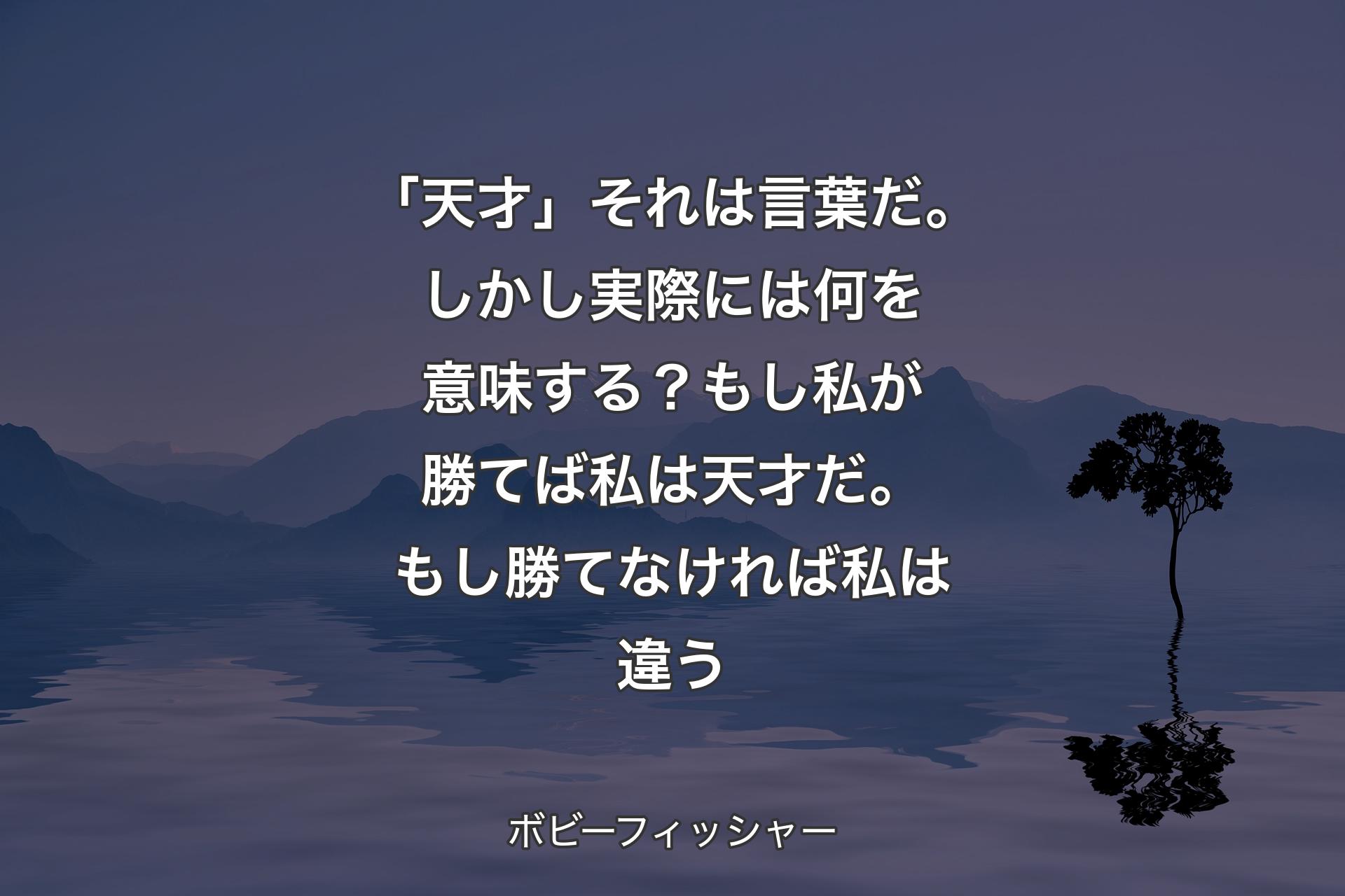 【背景4】「天才」それは言葉だ。しかし実際には何を意味する？もし私が勝てば私は天才だ。もし勝てなければ私は違う - ボビーフィッシャー