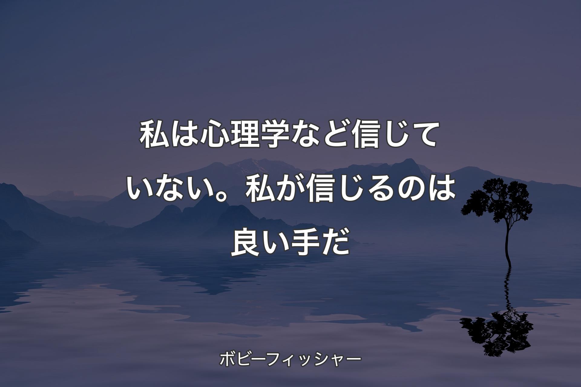 私は心理学など信じていない。私が信じるのは良い手だ - ボビーフィッシャー