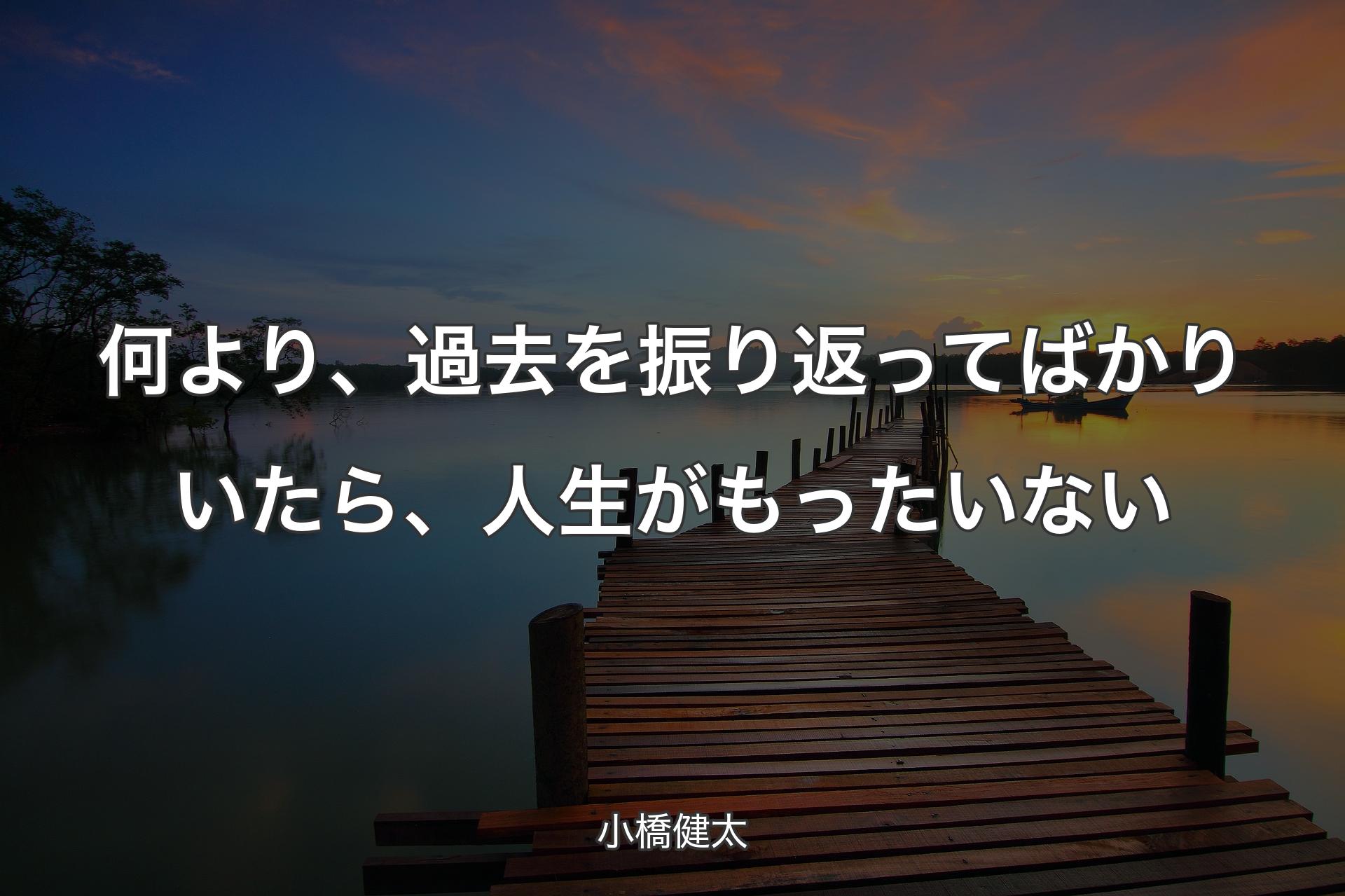 【背景3】何より、過去を振り返ってばかりいたら、人生がもったいない - 小橋健太