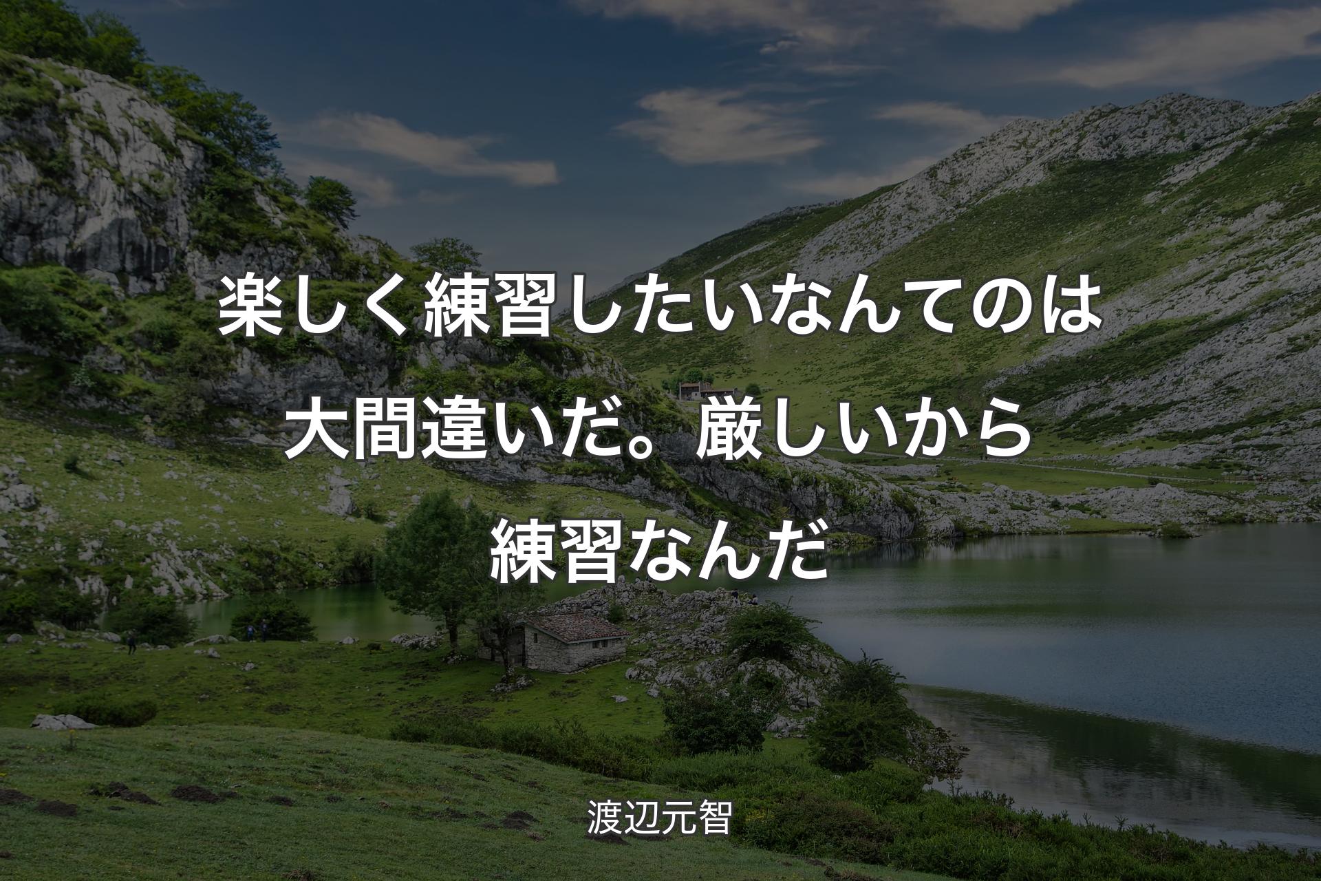 楽しく練習したいなんてのは大間違いだ。厳しいから練習なんだ - 渡辺元智