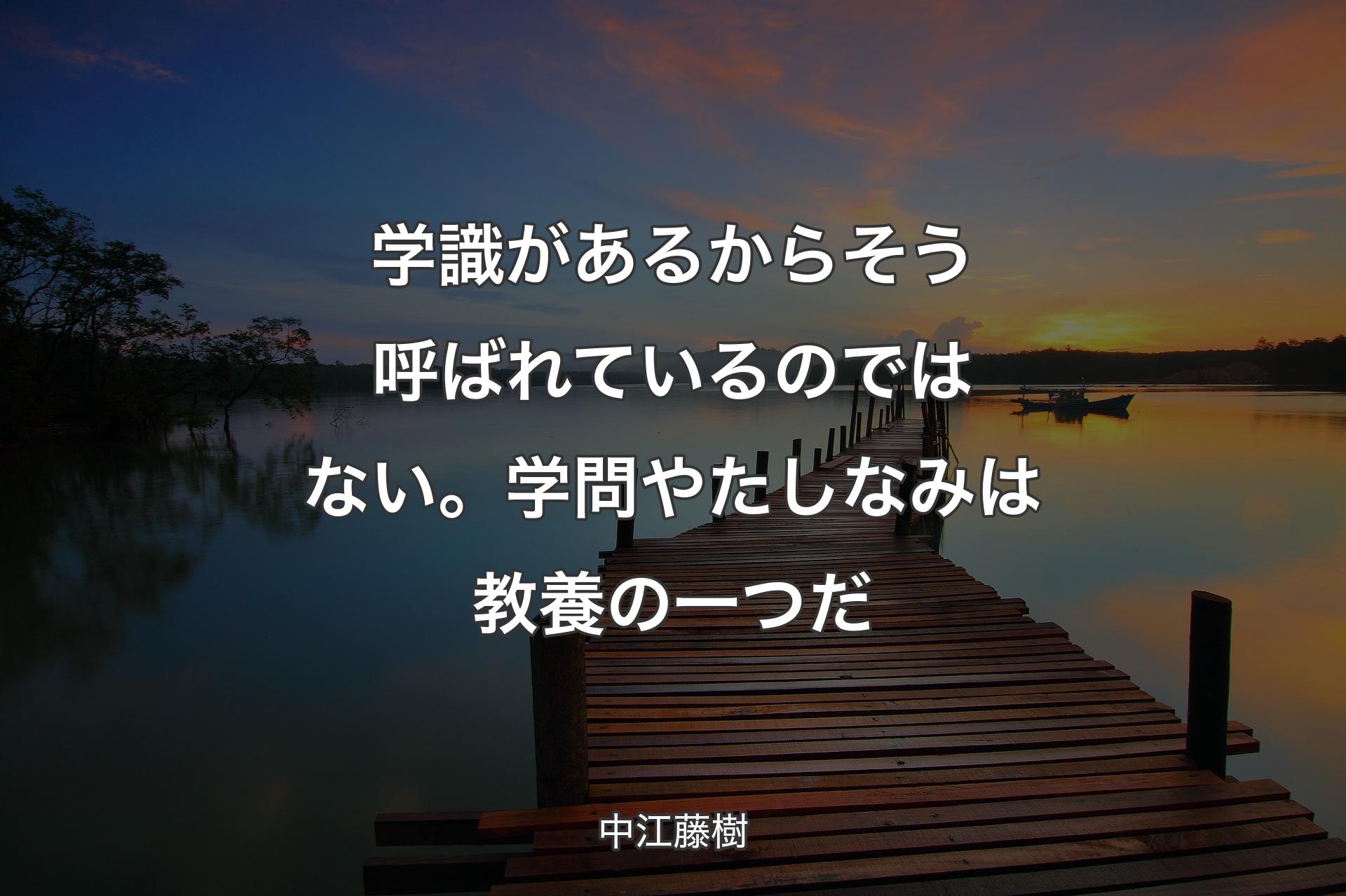 学識があるからそう呼ばれているのではない。学問やたしなみは教養の一つだ - 中江藤樹