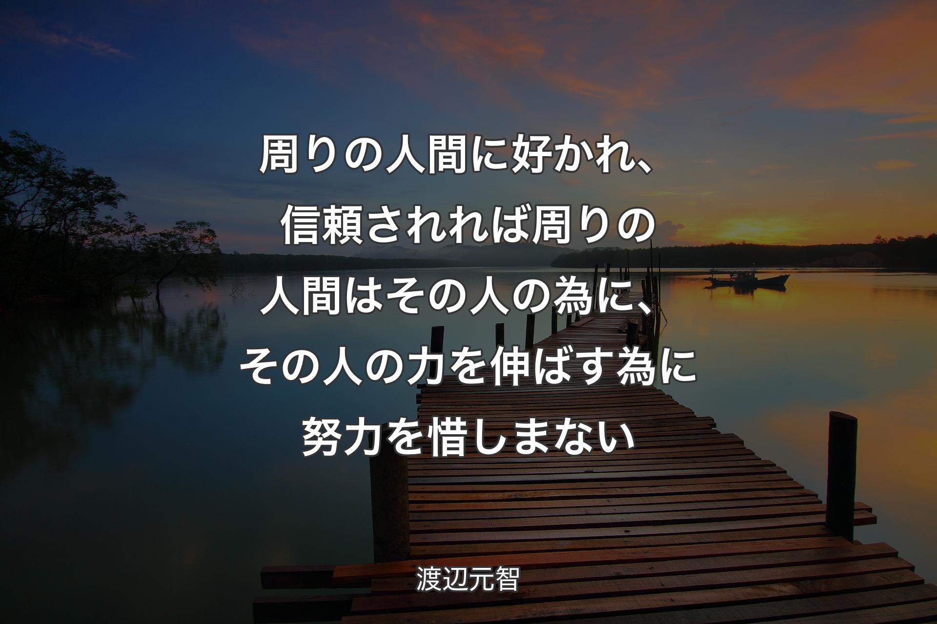 周りの人間に好かれ、信頼されれば周りの人間はその人の為に、その人の力を伸ばす為に努力を惜しまない - 渡辺元智