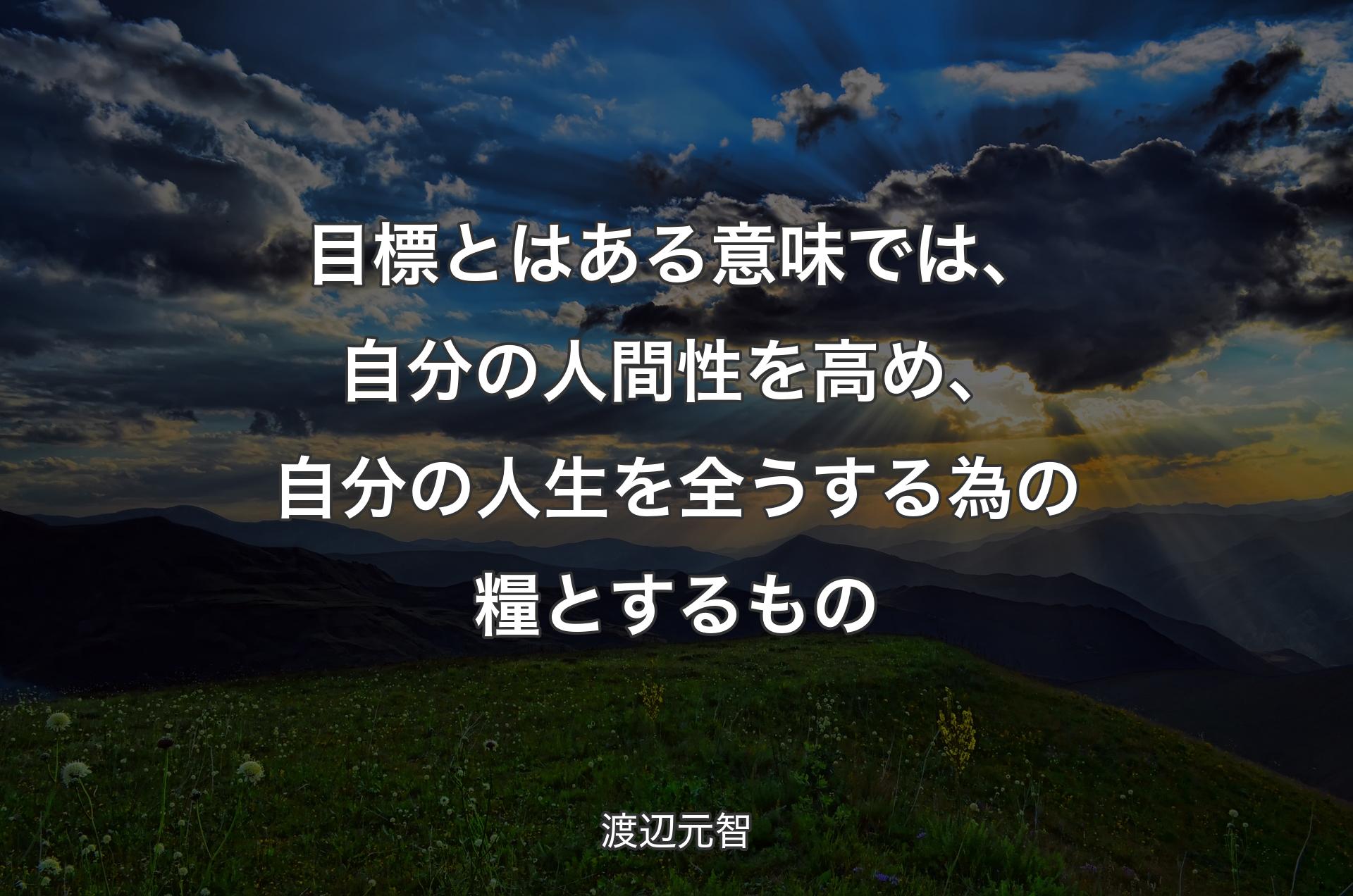 目標とはある意味では、自分の人間性を高め、自分の人生を全うする為の糧とするもの - 渡辺元智