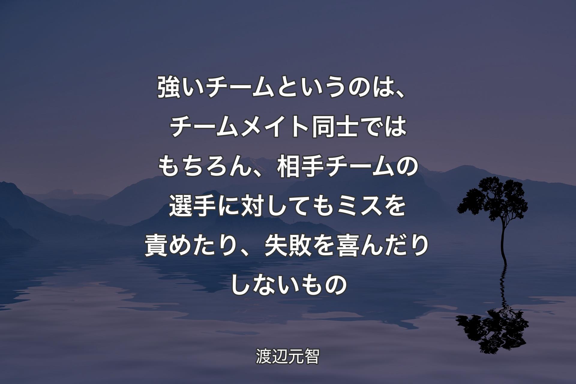 強いチームというのは、チームメイト同士ではもちろん、相手チームの選手に対してもミスを責めたり、失敗を喜んだりしないもの - 渡辺元智