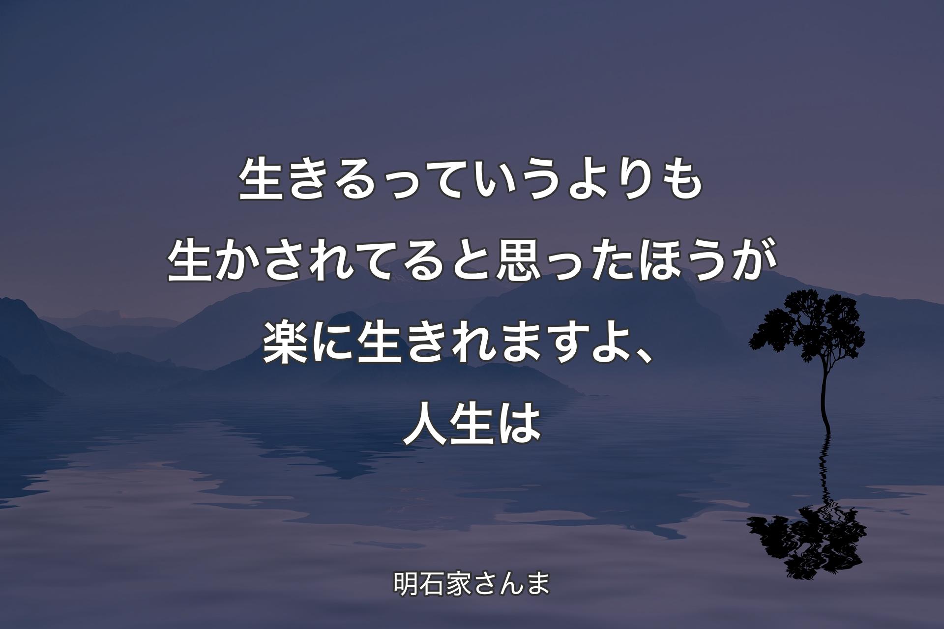 生きるっていうよりも生かされてると思ったほうが楽に生きれますよ、人生は - 明石家さんま