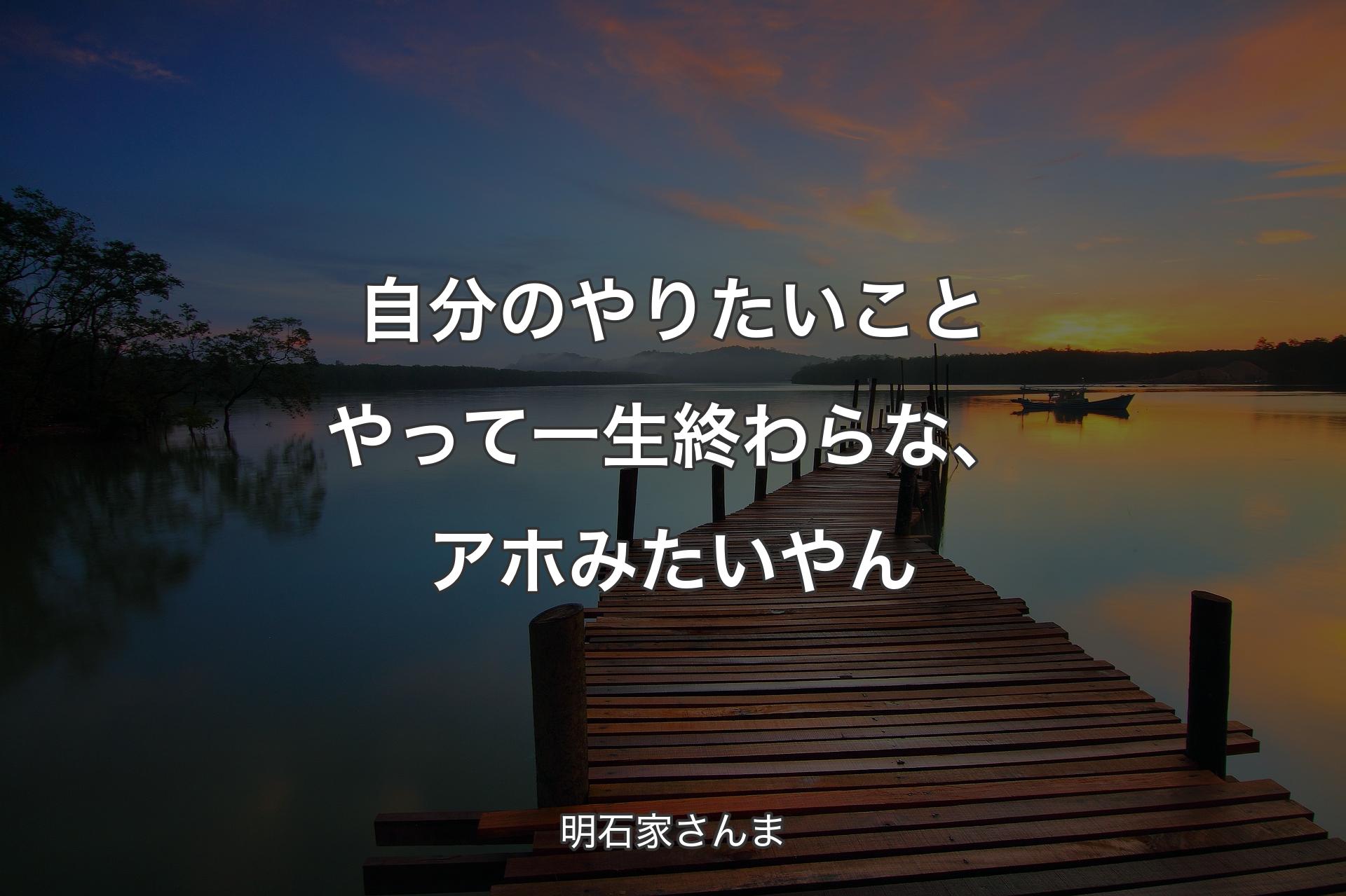 自分のやりたいことやって一生終わらな、アホみたいやん - 明石家さんま