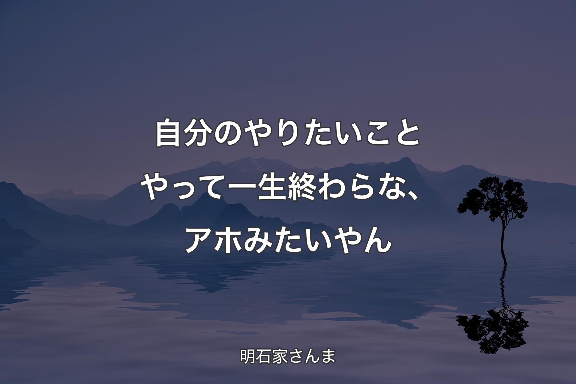 自分のやりたいことやって一生終わらな、アホみたいやん - 明石家さんま