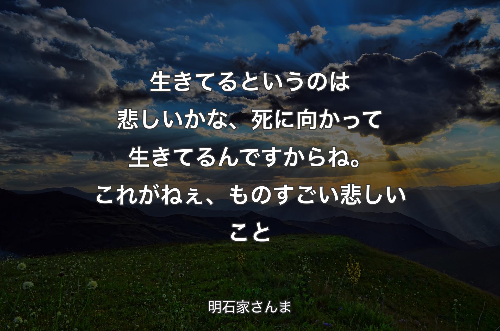 生きてるというのは悲しいかな、死に向かって生きてるんですからね。これがねぇ、ものすごい悲しいこと - 明石家さんま