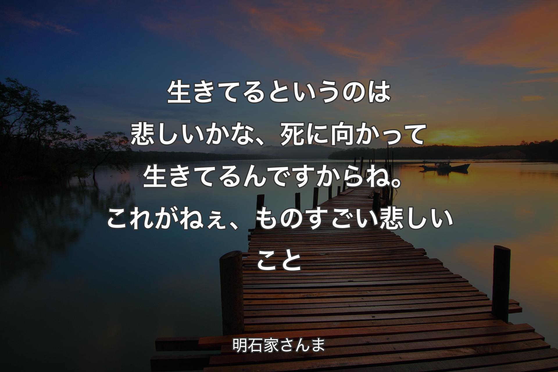 生きてるというのは悲しいかな、死に向かって生きてるんですからね。これがねぇ、ものすごい悲しいこと - 明石家さんま