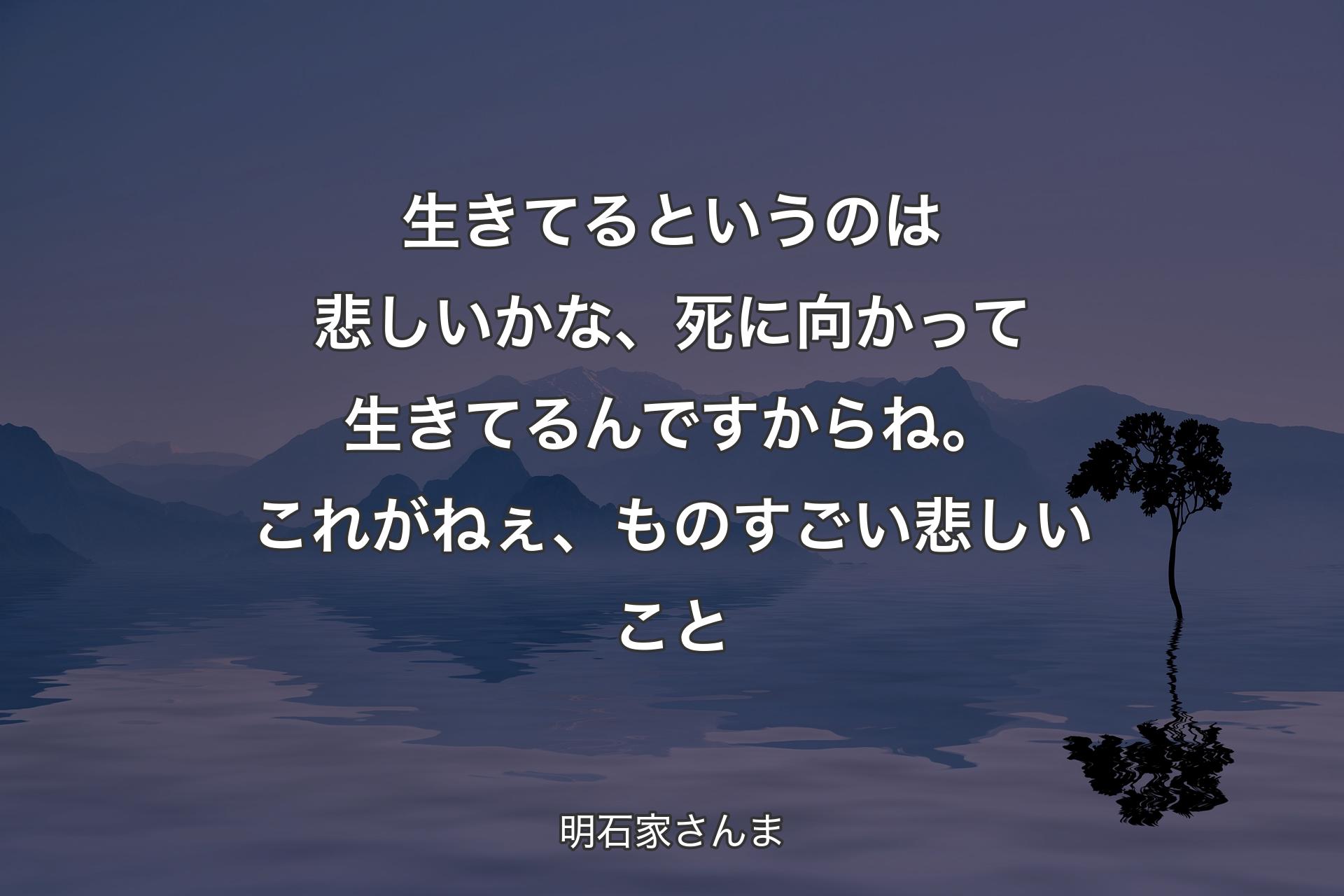 【背景4】生きてるというのは悲しいかな、死に向かって生きてるんですからね。これがねぇ、ものすごい悲しいこと - 明石家さんま