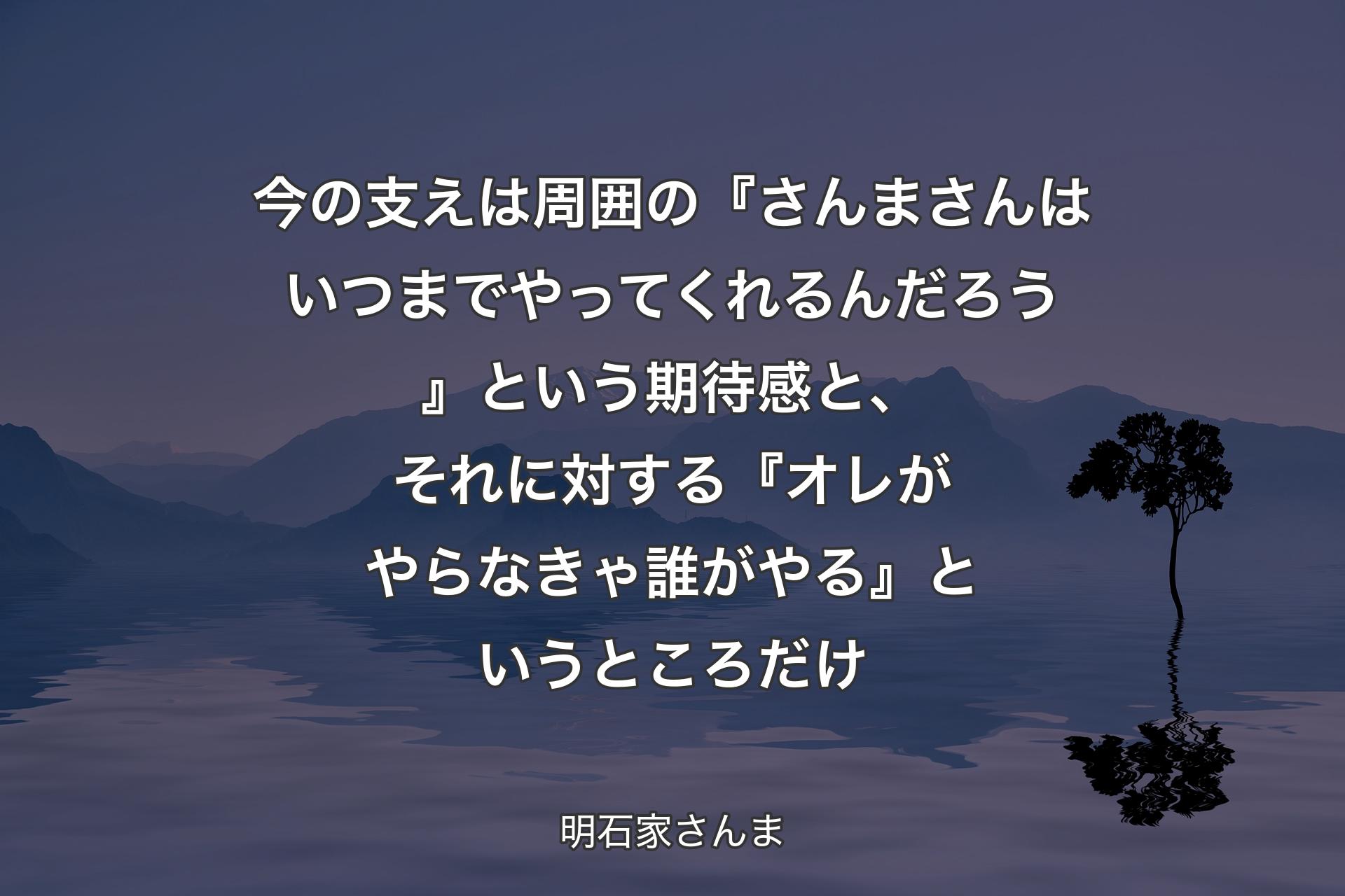 【背景4】今の支えは周囲の『さんまさんはいつまでやってくれるんだろう』という期待感と、それに対する『オレがやらなきゃ誰がやる』というところだけ - 明石家さんま