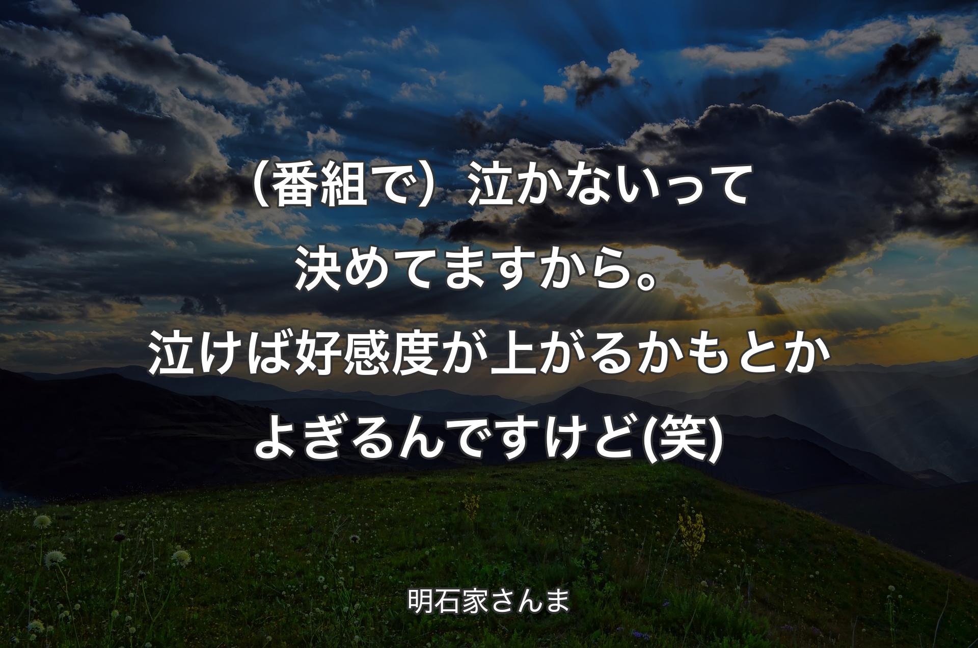 （番組で）泣かないって決めてますから。泣けば好感度が上がるかもとかよぎるんですけど (笑) - 明石家さんま