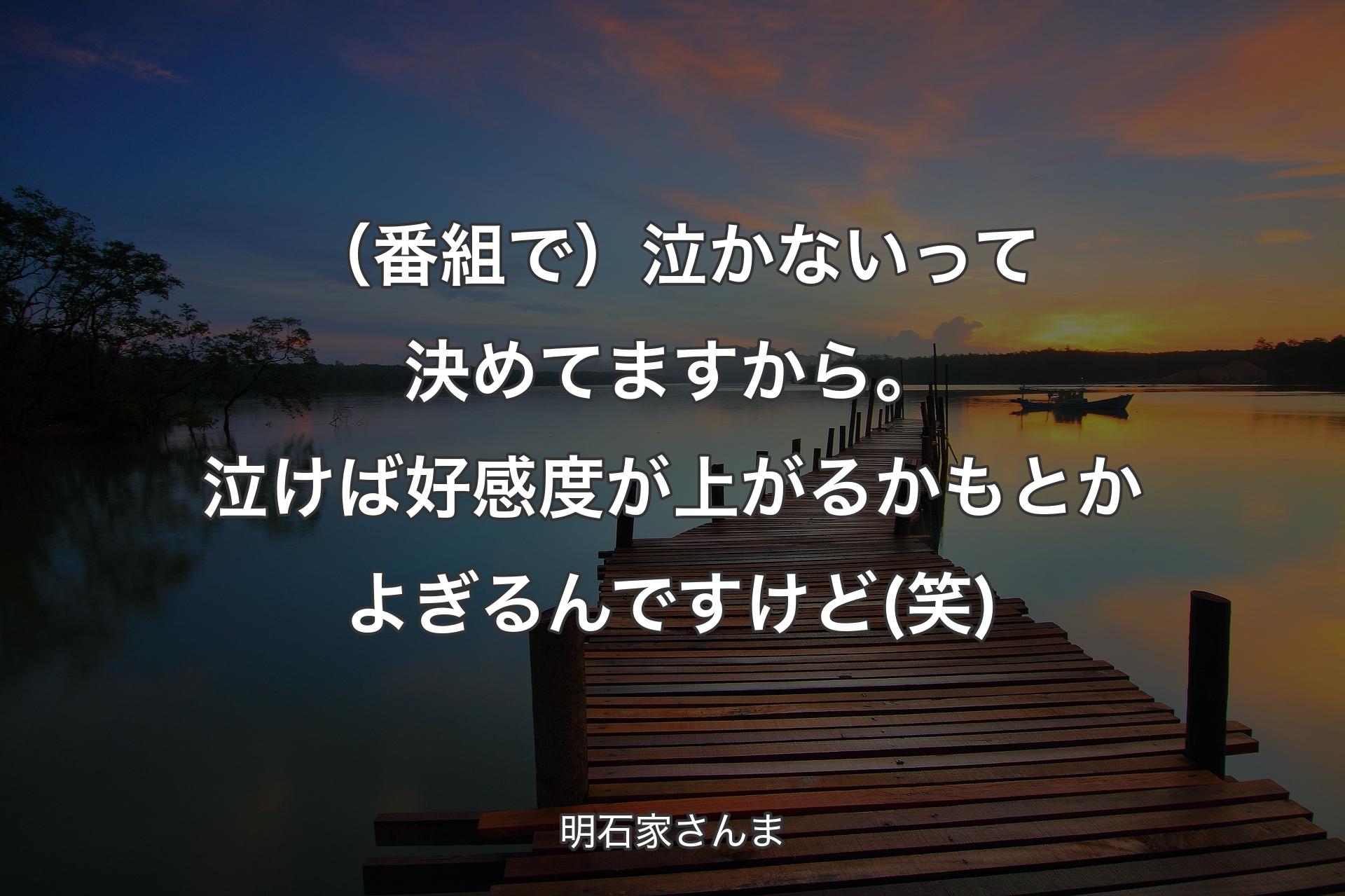 【背景3】（番��組で）泣かないって決めてますから。泣けば好感度が上がるかもとかよぎるんですけど (笑) - 明石家さんま