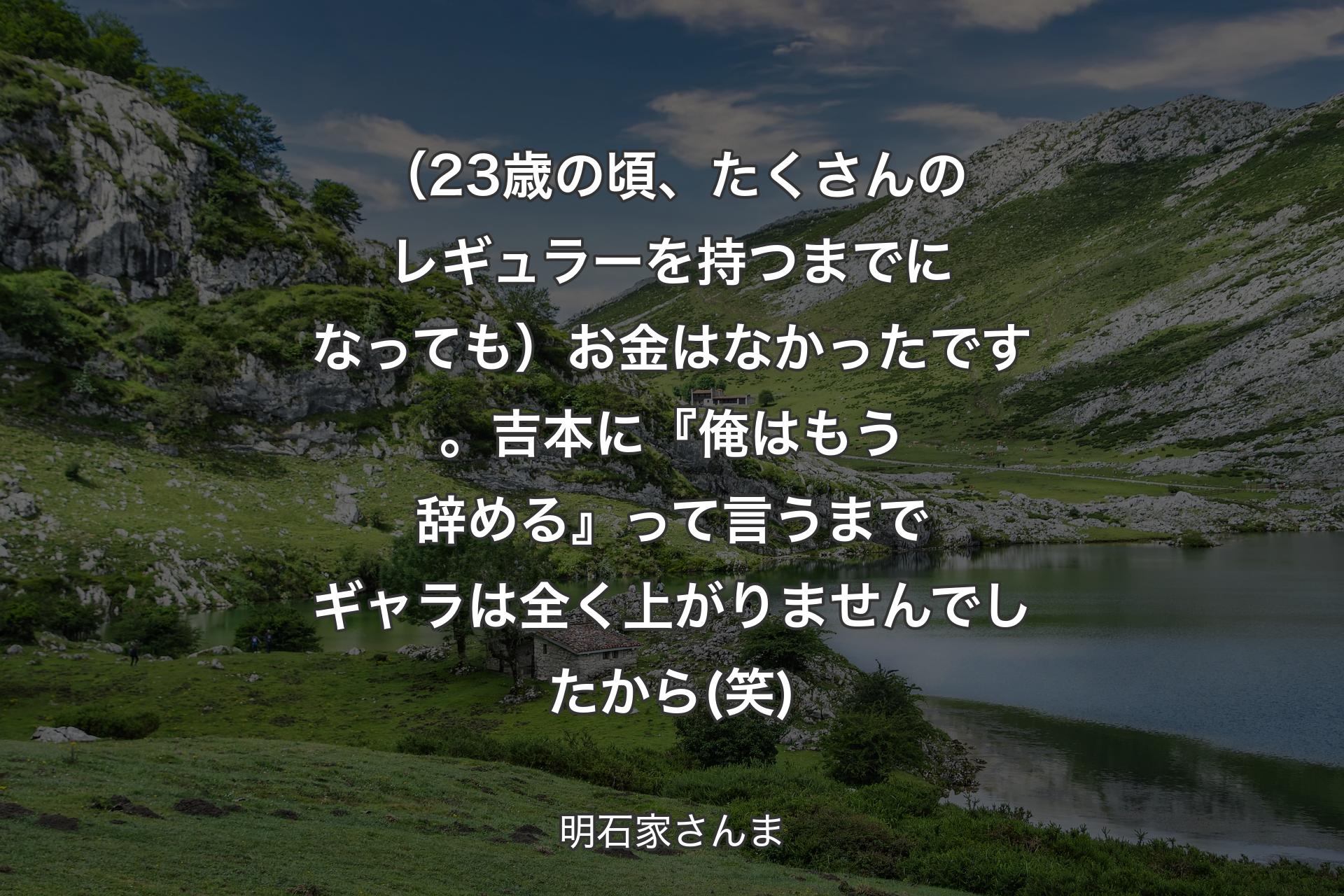 （23歳の頃、たくさんのレギュラーを持つまでになっても）お金はなかったです。吉本に『俺はもう辞める』って言うまでギャラは全く上がりませんでしたから(笑) - 明石家さんま