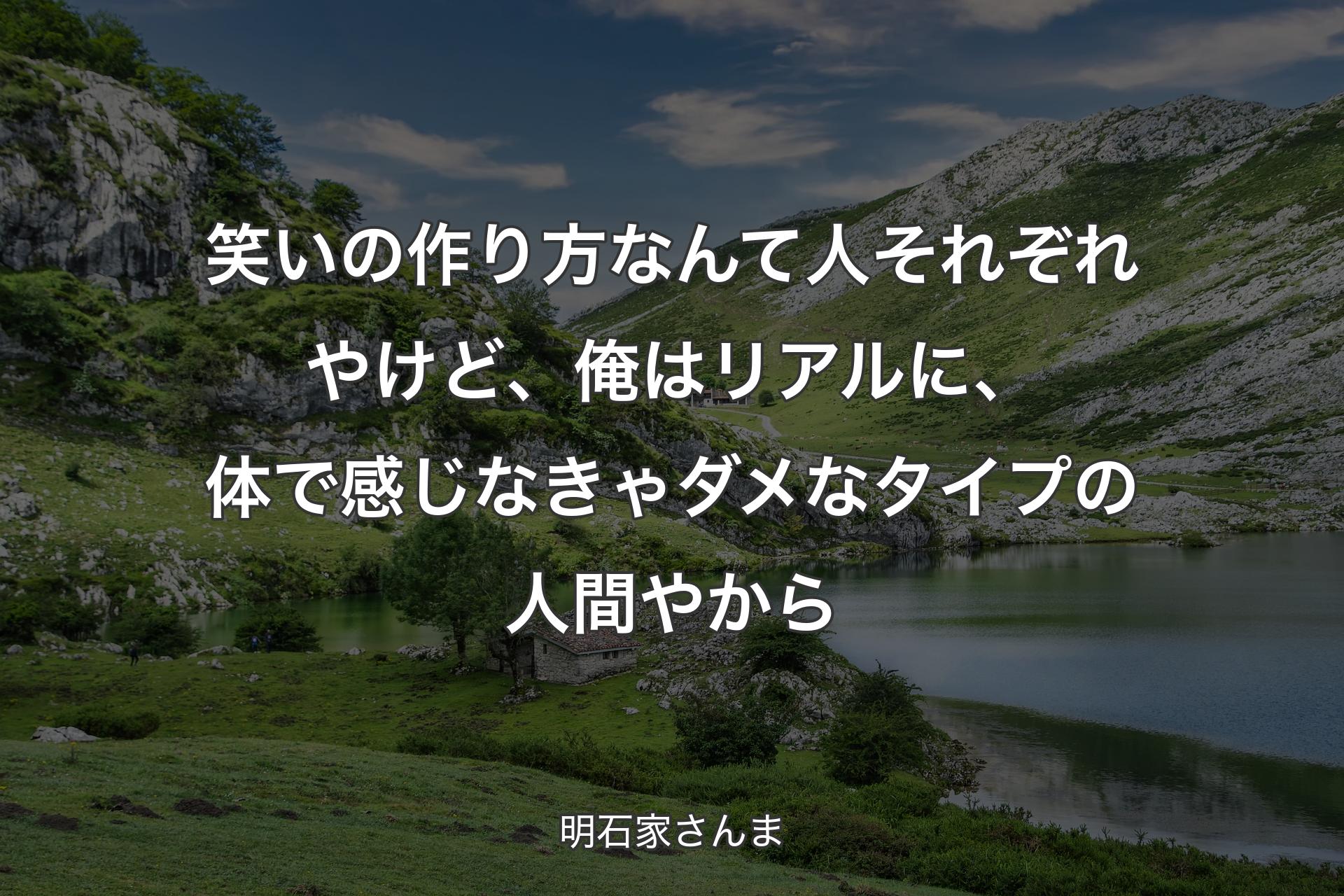 笑いの作り方なんて人それぞれやけど、俺はリアルに、体で感じなきゃダメなタイプの人間やから - 明石家さんま