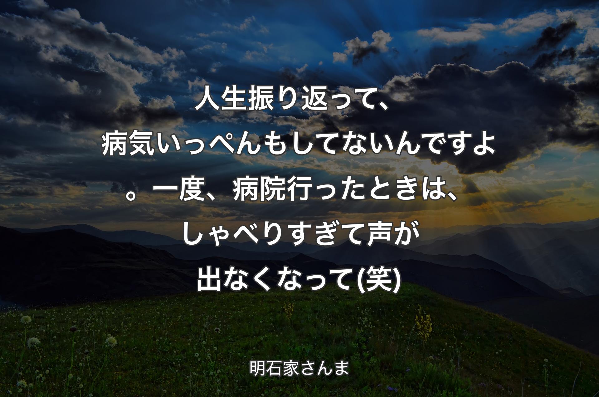 人生振り返って、病気いっぺんもしてないんですよ。一度、病院行ったときは、しゃべりすぎて声が出なくなって(笑) - 明石家さんま