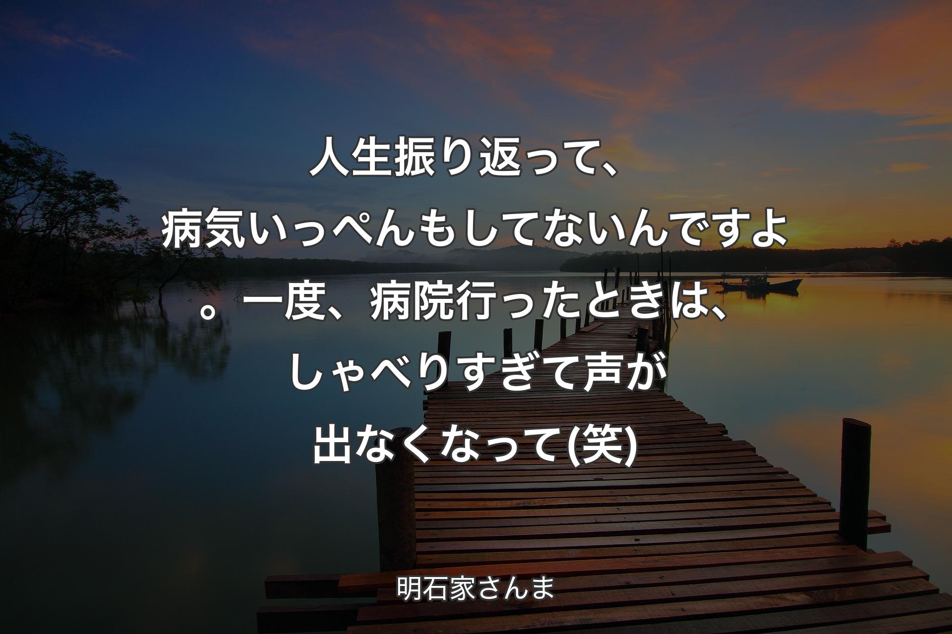 人生振り返って、病気いっぺんもしてないんですよ。一度、病院行ったときは、しゃべりすぎて声が出なくなって(笑) - 明石家さんま