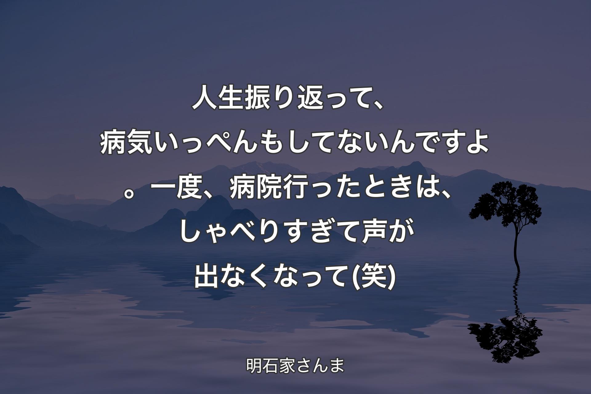 【背景4】人生振り返って、病気いっぺんもしてないんですよ。一度、病院行ったときは、しゃべりすぎて声が出なくなって(笑) - 明石家さんま