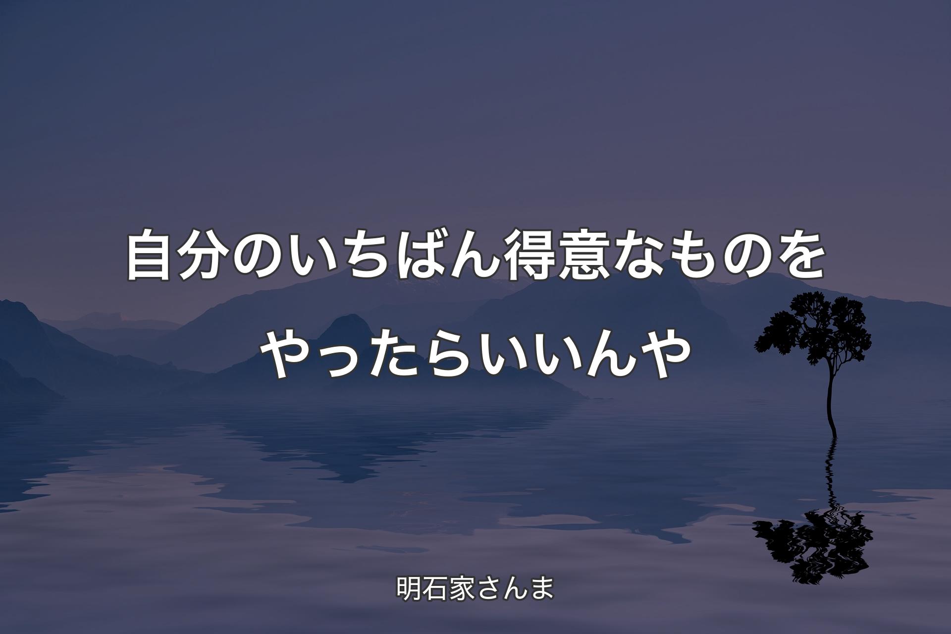 【背景4】自分のいちばん得意なものをやったらいいんや - 明石家さんま