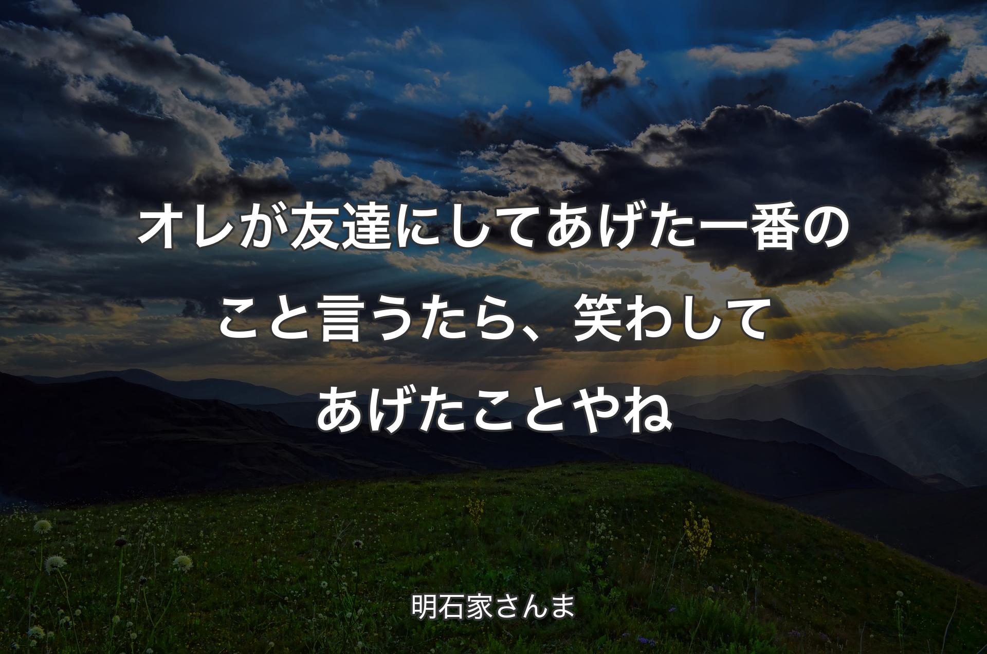 オレが友達にしてあげた一番のこと言うたら、笑わしてあげたことやね - 明石家さんま