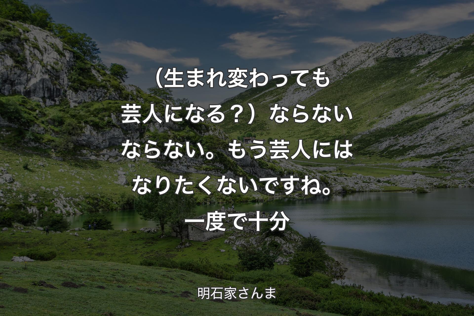 （生まれ変わっても芸人になる？） ならないならない。もう芸人にはなりたくないですね。一度で十分 - 明石家さんま