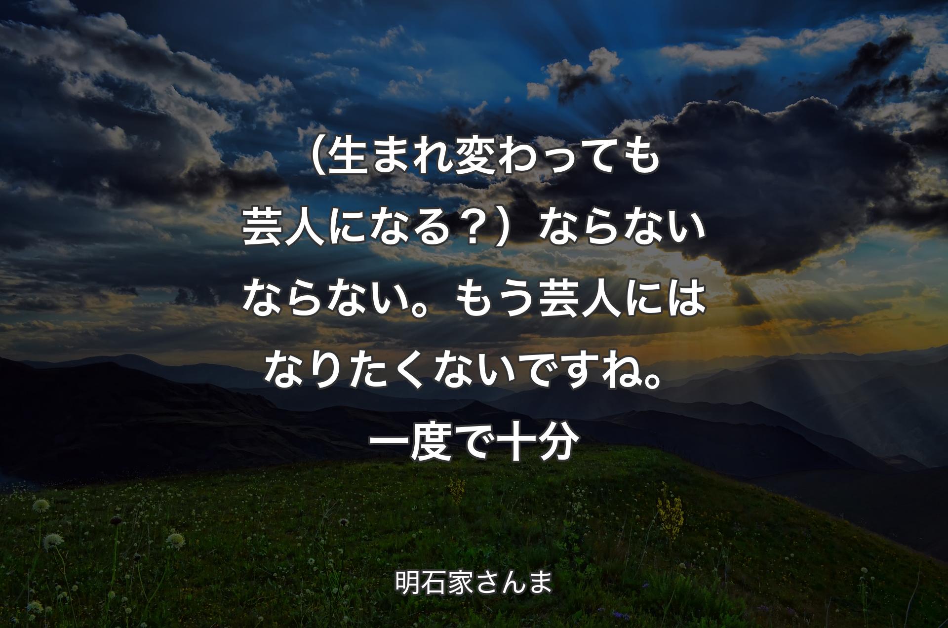 （生まれ変わっても芸人になる？） ならないならない。もう芸人にはなりたくないですね。一度で十分 - 明石家さんま