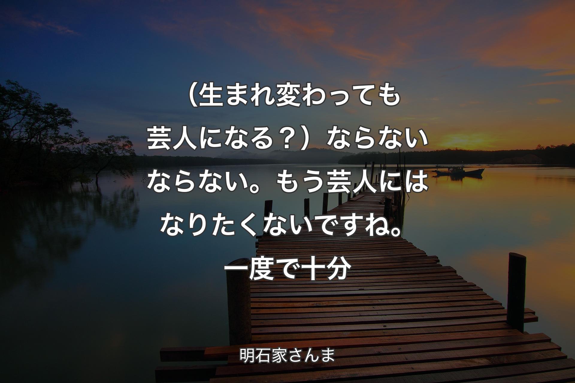 【背景3】（生まれ変わっても芸人になる？） ならないならない。もう芸人にはなりたくないですね。一度で十分 - 明石家さんま